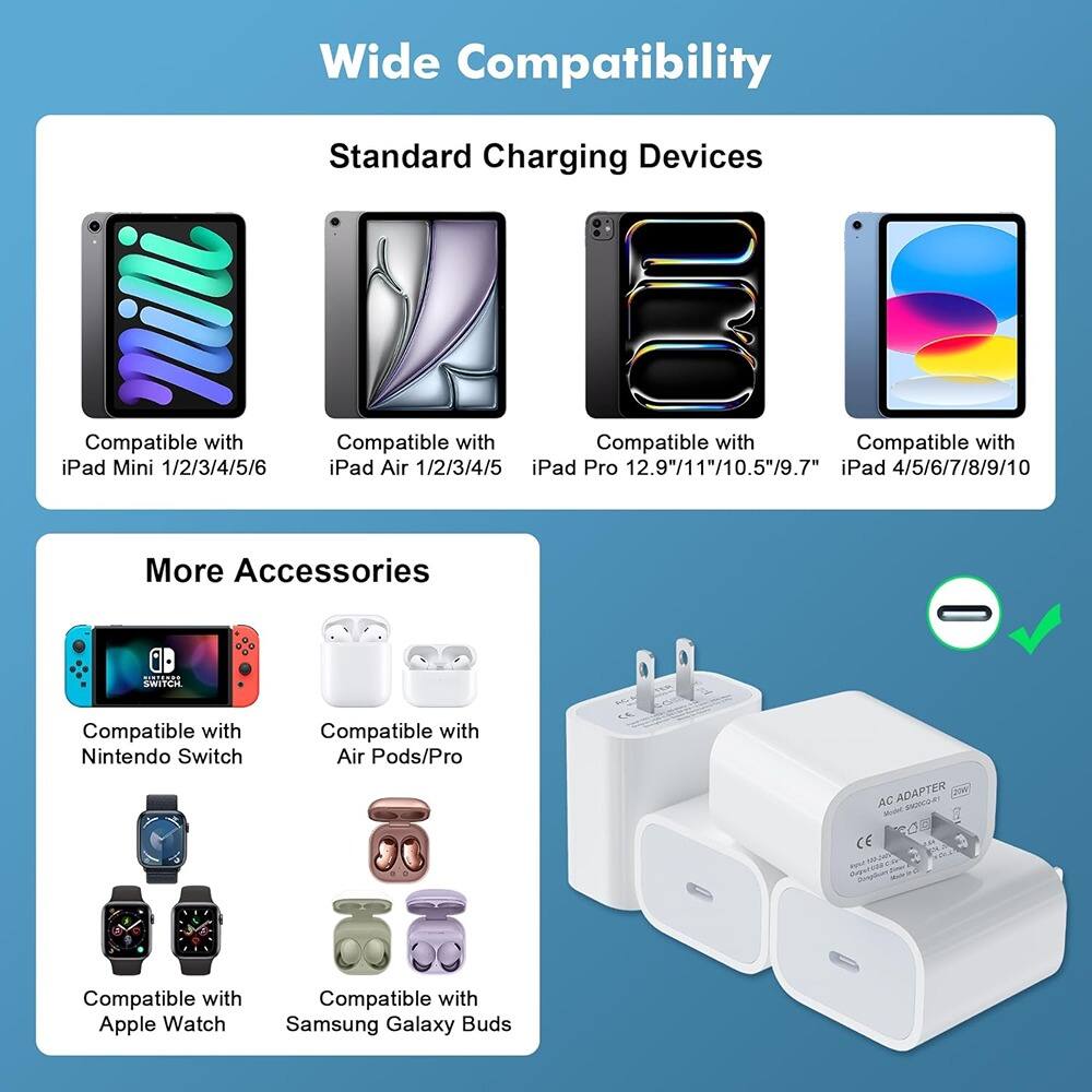 Wide Compatibility

Standard Charging Devices

- Compatible with iPad Mini 1/2/3/4/5/6
- Compatible with iPad Air 1/2/3/4/5
- Compatible with iPad Pro 12.9"/11"/10.5"/9.7"
- Compatible with iPad 4/5/6/7/8/9/10

More Accessories

- Compatible with Nintendo Switch
- Compatible with Air Pods/Pro
- Compatible with Apple Watch
- Compatible with Samsung Galaxy Buds

AC ADAPTER
CE