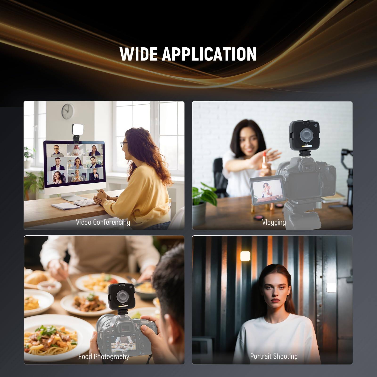 WIDE APPLICATION

- Video Conferencing
- Vlogging
- Food Photography
- Portrait Shooting