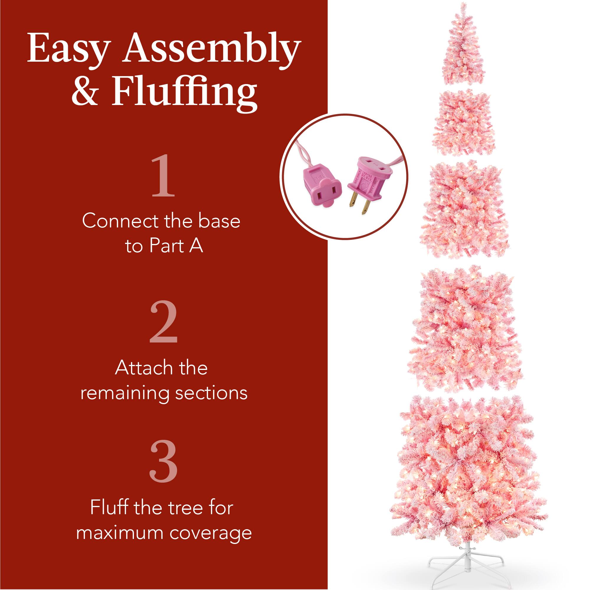Easy Assembly & Fluffing

1. Connect the base to Part A
2. Attach the remaining sections
3. Fluff the tree for maximum coverage