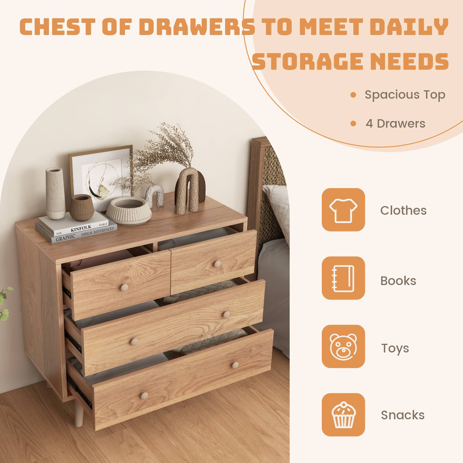 Chest of Drawers to Meet Daily Storage Needs

- Spacious Top
- 4 Drawers

Clothes  
Books  
Toys  
Snacks