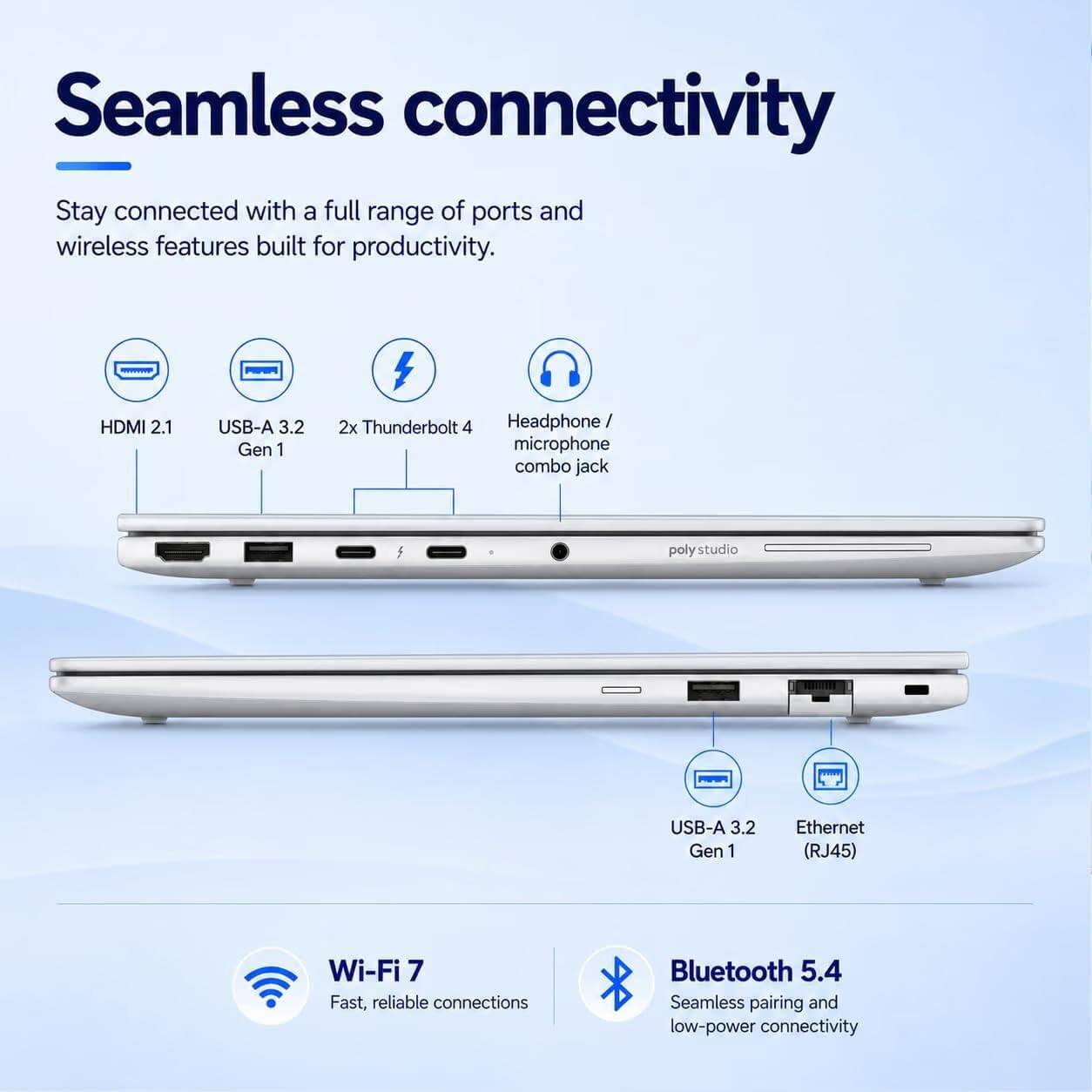 Seamless connectivity

Stay connected with a full range of ports and wireless features built for productivity.

- HDMI 2.1
- USB-A 3.2 Gen 1
- 2x Thunderbolt 4
- Headphone / microphone combo jack
- poly studio
- USB-A 3.2 Gen 1
- Ethernet (RJ45)
- Wi-Fi 7: Fast, reliable connections
- Bluetooth 5.4: Seamless pairing and low-power connectivity