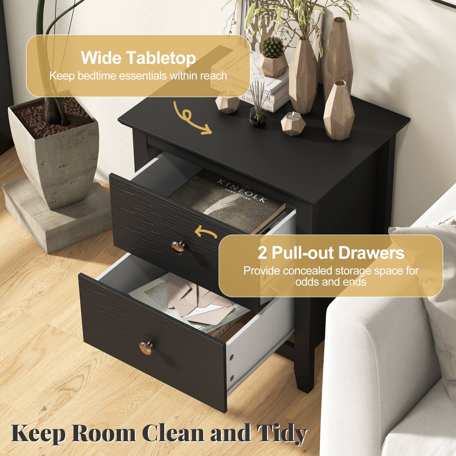 Wide Tabletop  
Keep bedtime essentials within reach

THE KINFOLK LONG LISTEN CHEF

2 Pull-out Drawers  
Provide concealed storage space for odds and ends

Keep Room Clean and Tidy