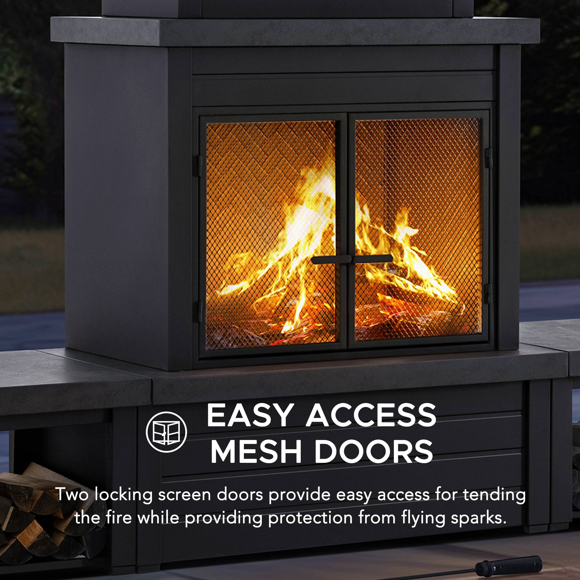 EASY ACCESS MESH DOORS

Two locking screen doors provide easy access for tending the fire while providing protection from flying sparks.