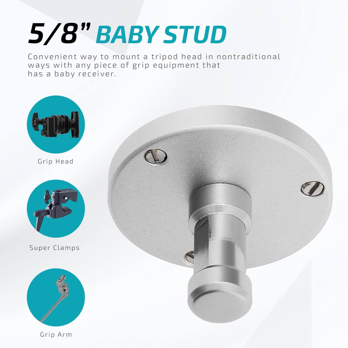 5/8" BABY STUD

Convenient way to mount a tripod head in nontraditional ways with any piece of grip equipment that has a baby receiver.

- Grip Head
- Super Clamps
- Grip Arm