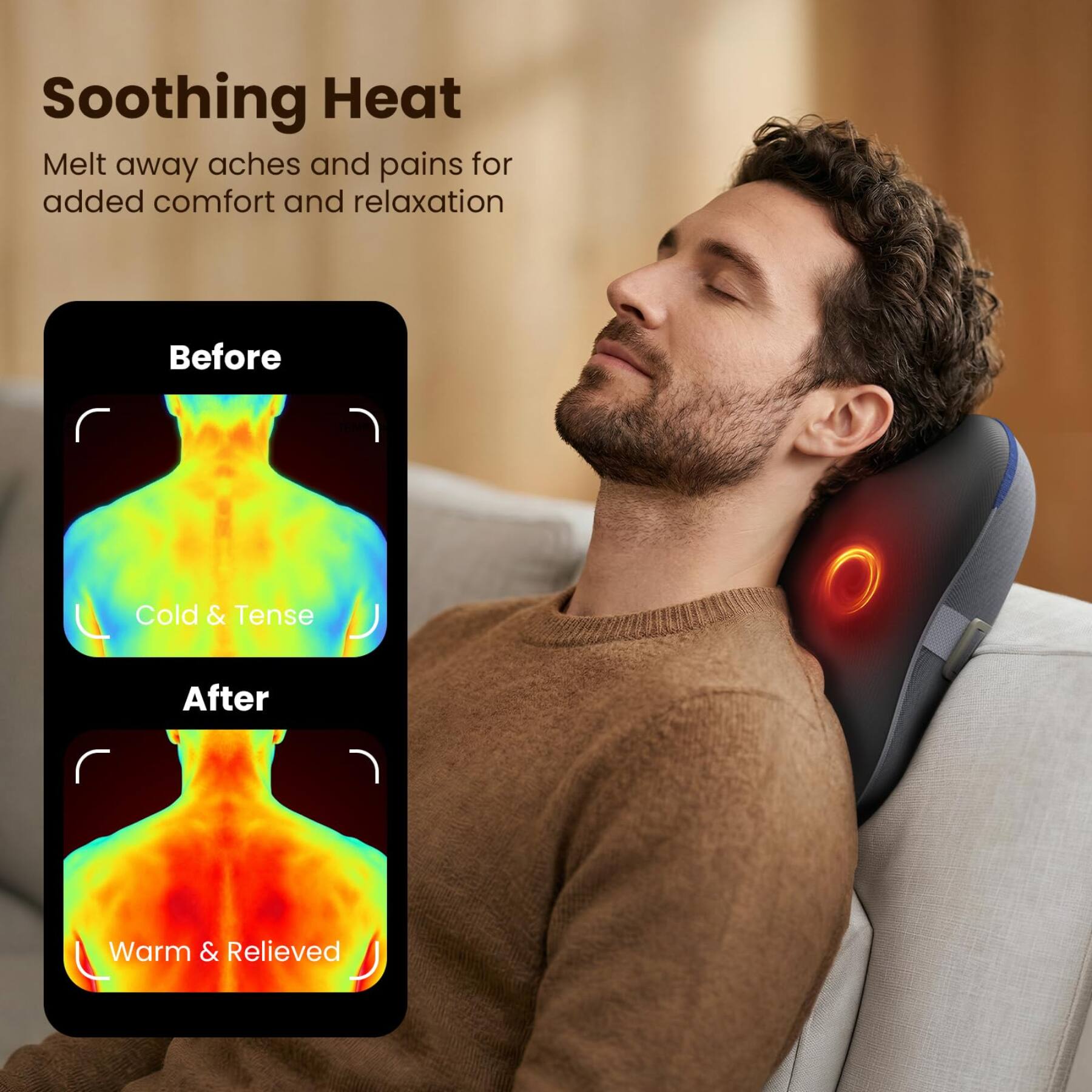 Soothing Heat  
Melt away aches and pains for added comfort and relaxation  

Before  
Cold & Tense  

After  
Warm & Relieved