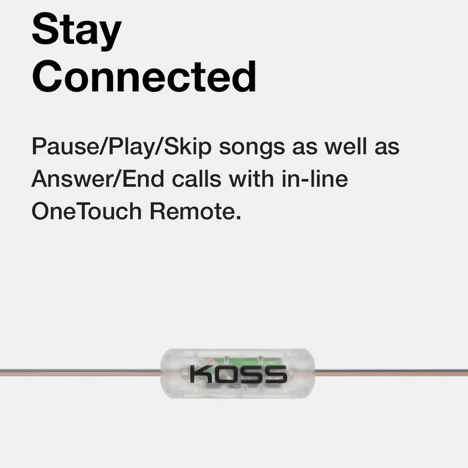 Stay Connected

Pause/Play/Skip songs as well as Answer/End calls with in-line OneTouch Remote.