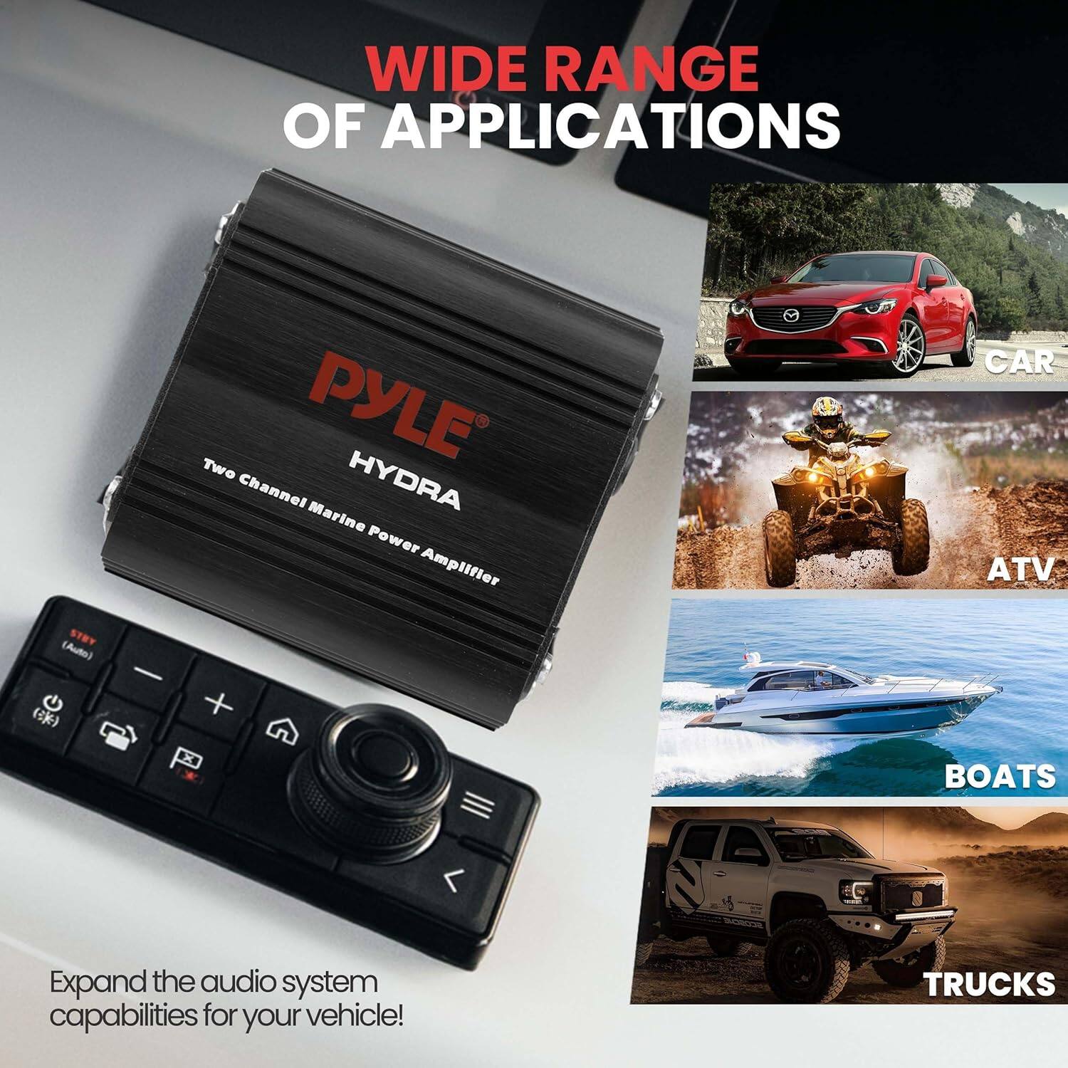 WIDE RANGE OF APPLICATIONS

PYLE HYDRA  
Two Channel Marine Power Amplifier

Expand the audio system capabilities for your vehicle!

CAR  
ATV  
BOATS  
TRUCKS