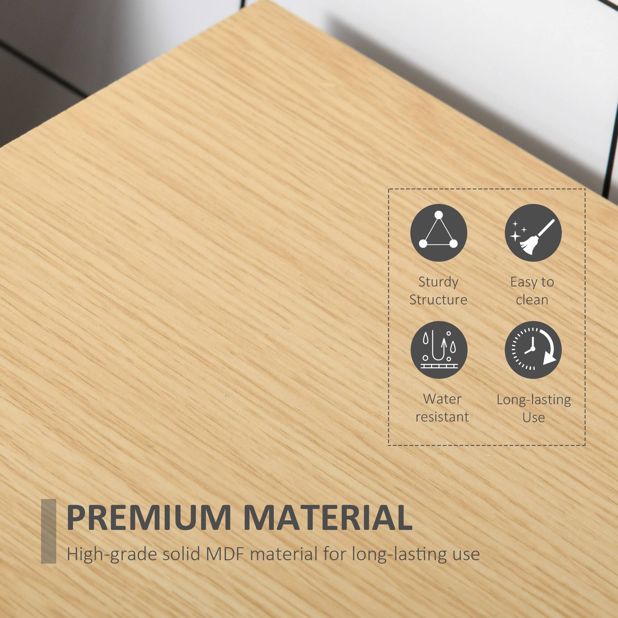 Sturdy Structure, Easy to clean, Water resistant, Long-lasting Use, PREMIUM MATERIAL, High-grade solid MDF material for long-lasting use