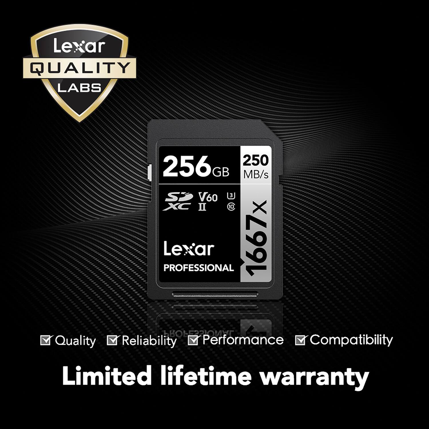 Lexar QUALITY LABS 250 256 GB MB/s SP V60 XC II C 10 Lexar PROFESSIONAL 1667X  
Quality Reliability Performance Compatibility Limited lifetime warranty