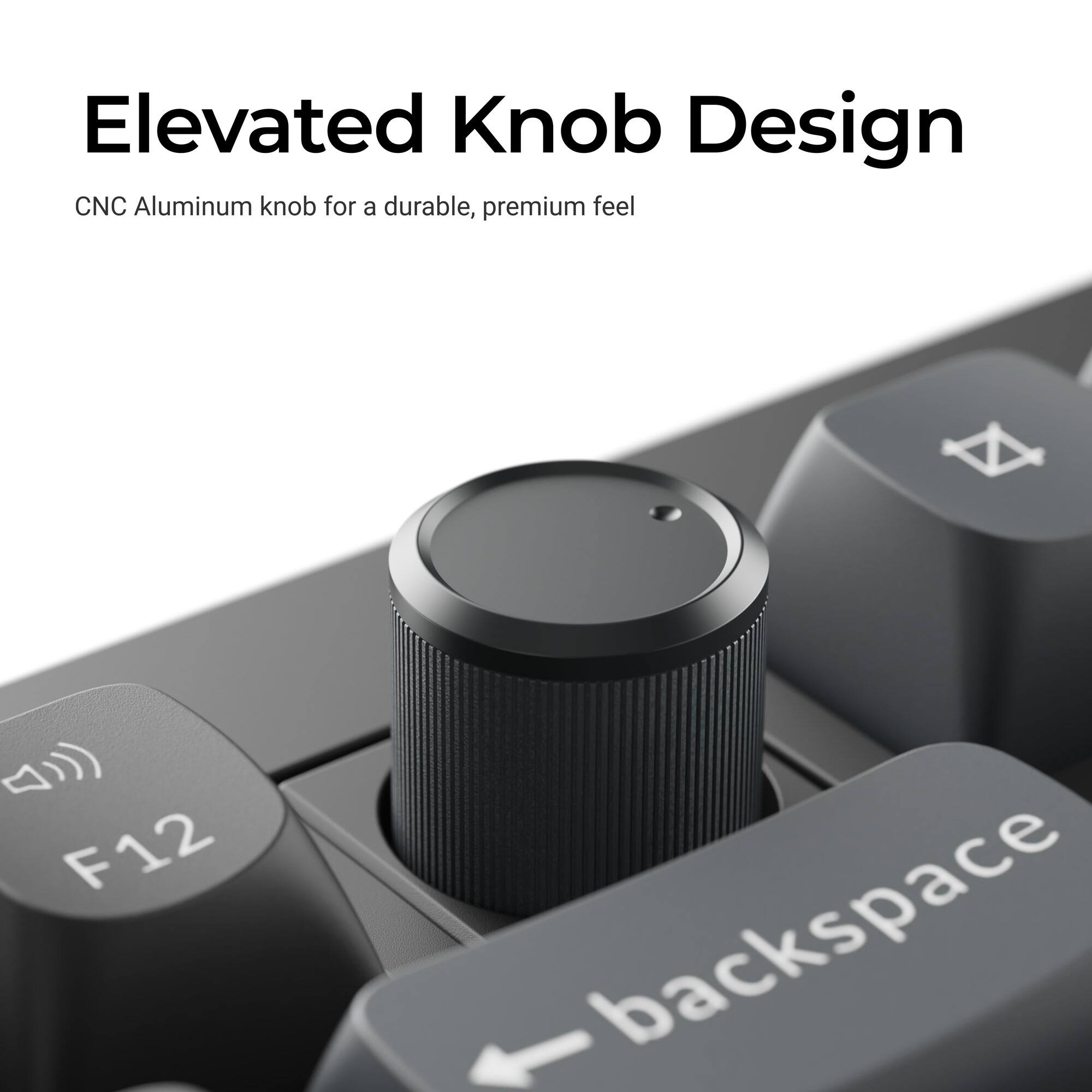 Elevated Knob Design  
CNC Aluminum knob for a durable, premium feel  
F12 backspace