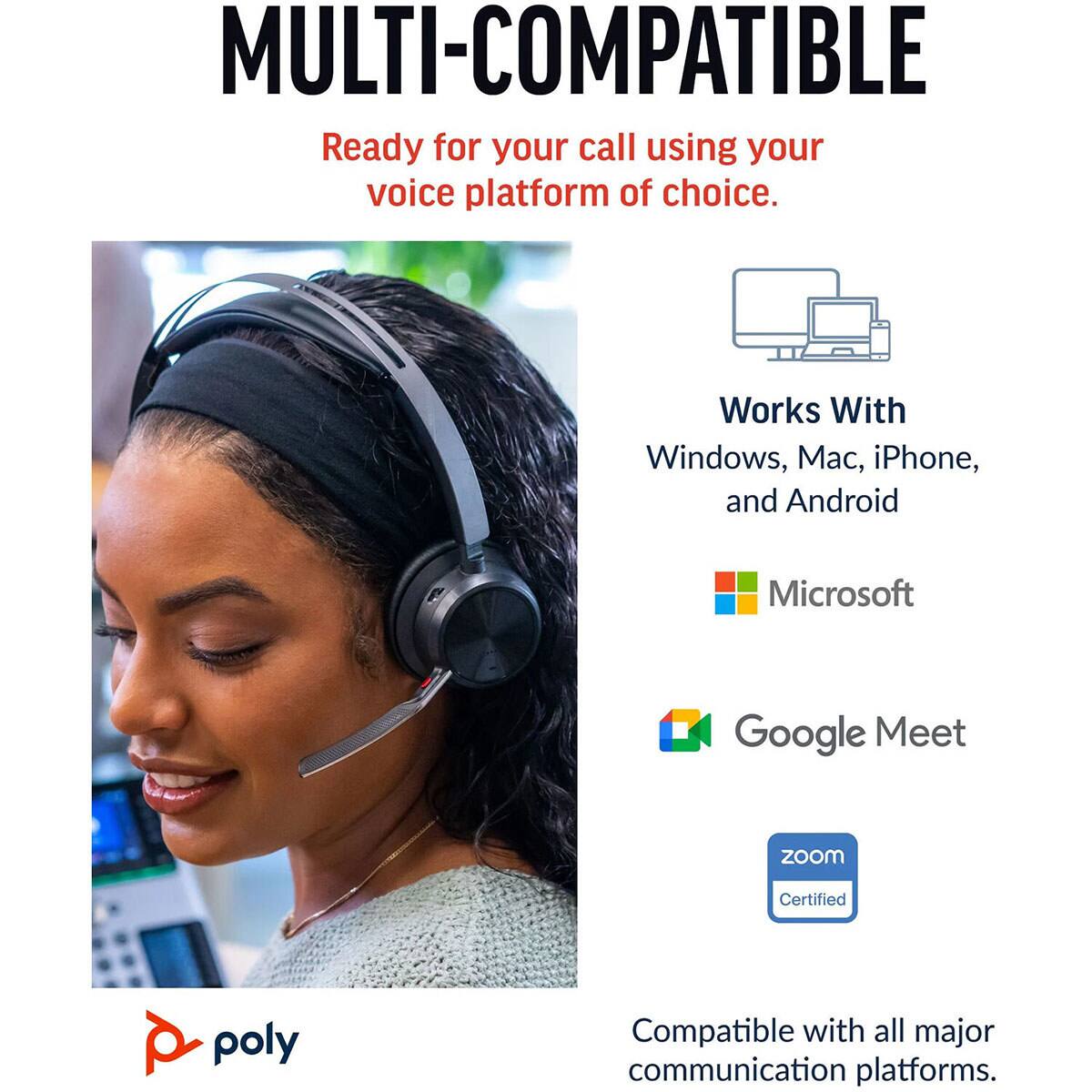MULTI-COMPATIBLE  
Ready for your call using your voice platform of choice.  
Works With  
Windows, Mac, iPhone, and Android  
Microsoft  
Google Meet  
zoom Certified  
Compatible with all major communication platforms.