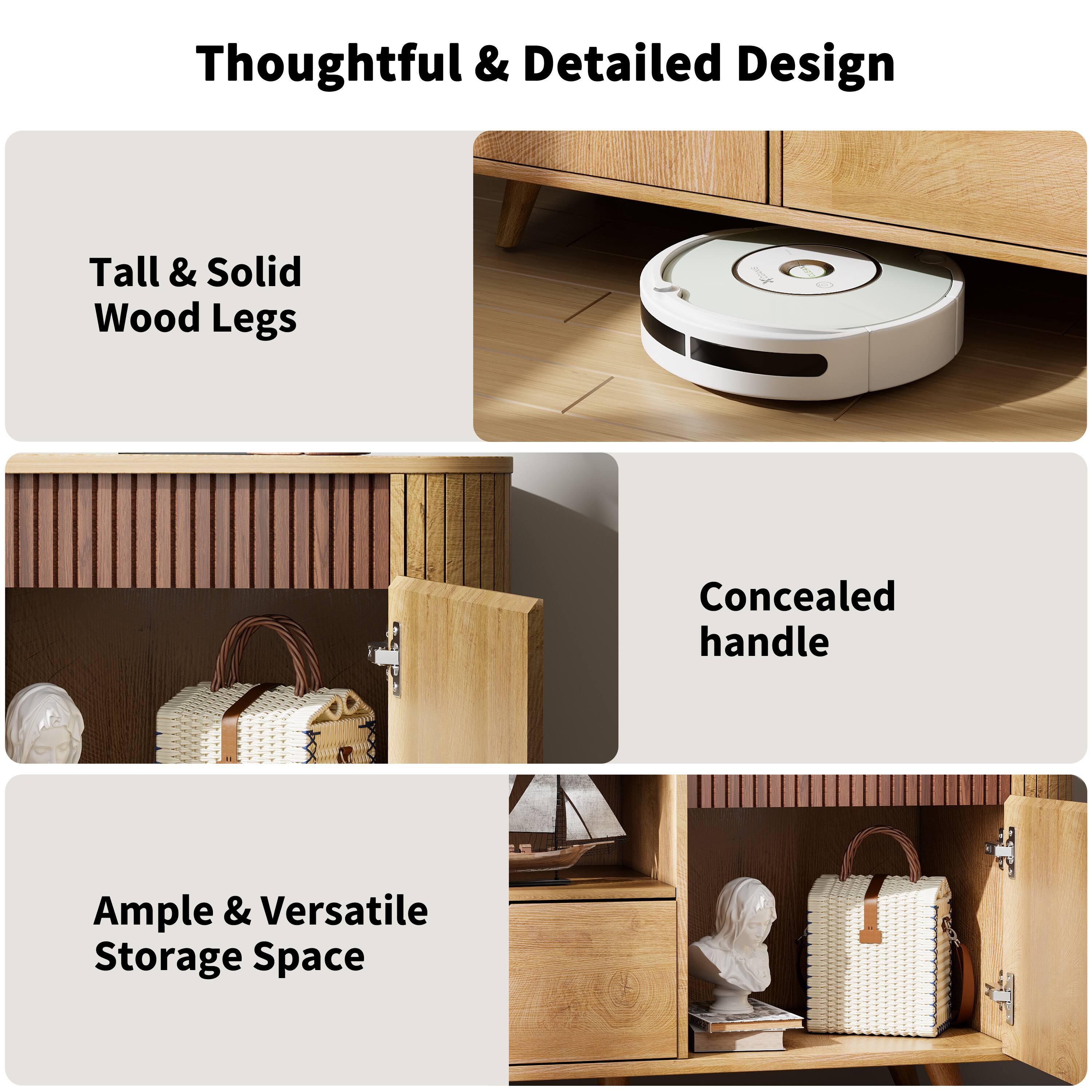 Thoughtful & Detailed Design

Tall & Solid Wood Legs

Concealed handle

Ample & Versatile Storage Space