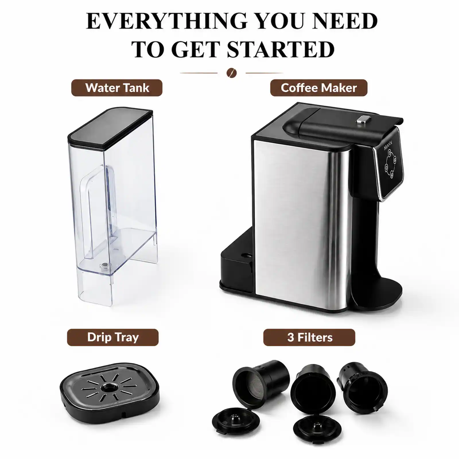 EVERYTHING YOU NEED TO GET STARTED

- Water Tank
- Coffee Maker
- Drip Tray
- 3 Filters