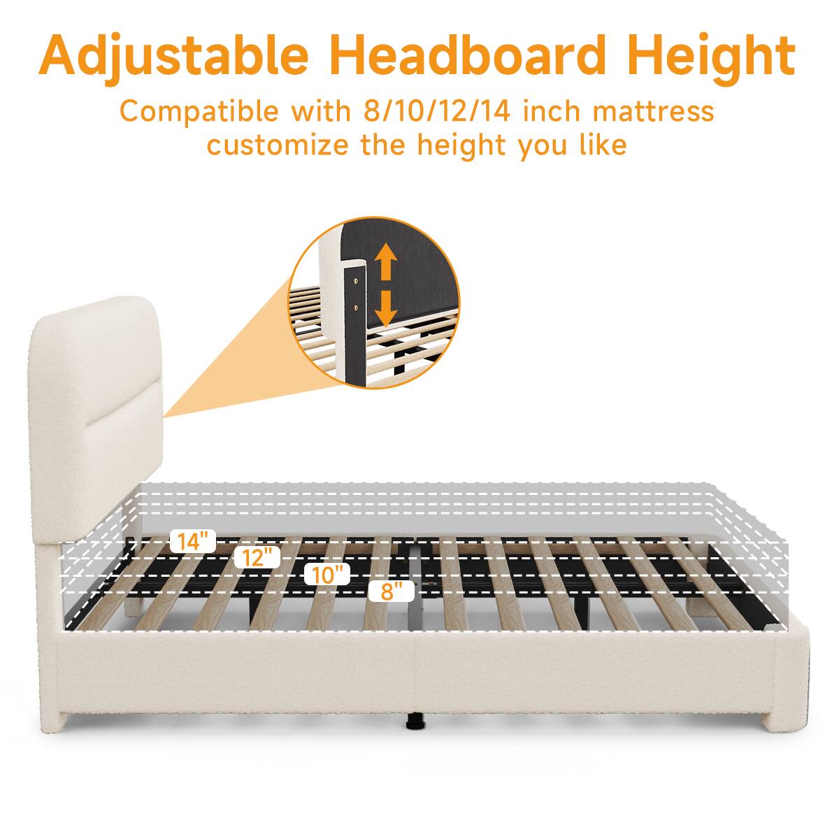 Adjustable Headboard Height  
Compatible with 8/10/12/14 inch mattress  
customize the height you like  

14"  
12"  
10"  
8"