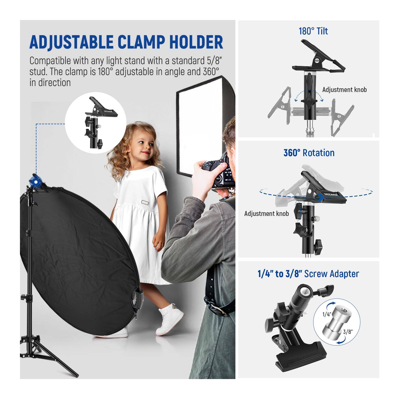 ADJUSTABLE CLAMP HOLDER

Compatible with any light stand with a standard 5/8" stud. The clamp is 180° adjustable in angle and 360° in direction.

- 180° Tilt Adjustment knob
- 360° Rotation Adjustment knob
- 1/4" to 3/8" Screw Adapter