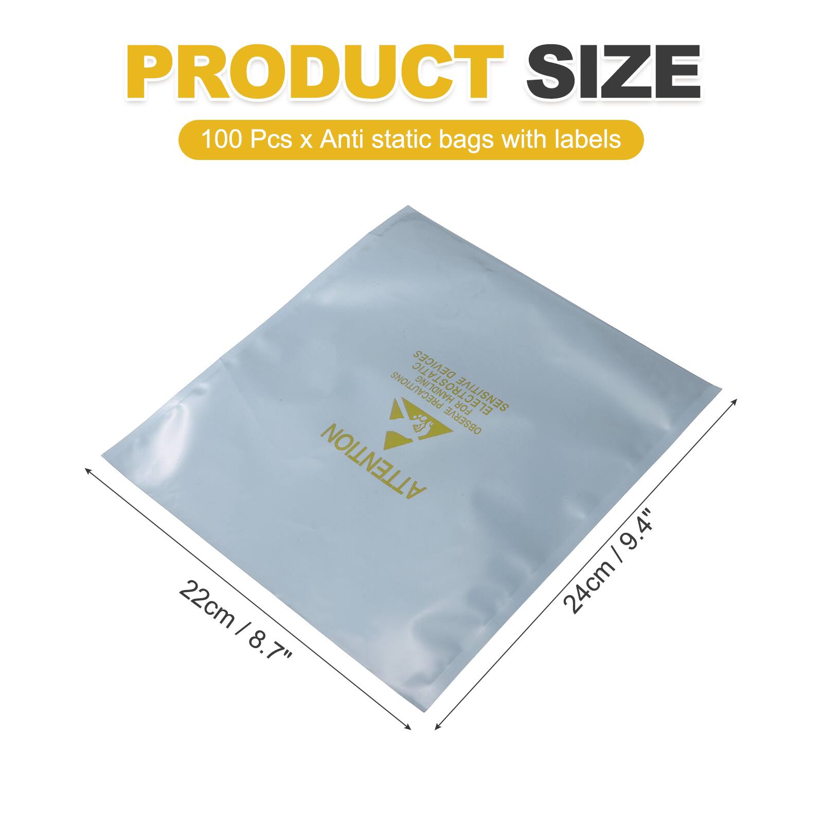 PRODUCT SIZE  
100 Pcs x Anti static bags with labels  

DEVICES PRECAUTIONS  
ELECTROSTAT HANDLING SENSITIVE FOR EL OBSERVE ATTENTION  

22cm / 8.7"  
24cm / 9.4"