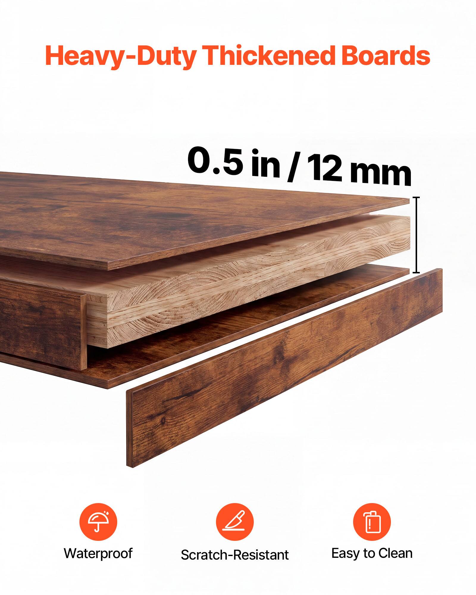 Heavy-Duty Thickened Boards  
0.5 in / 12 mm  
Waterproof  
Scratch-Resistant  
Easy to Clean