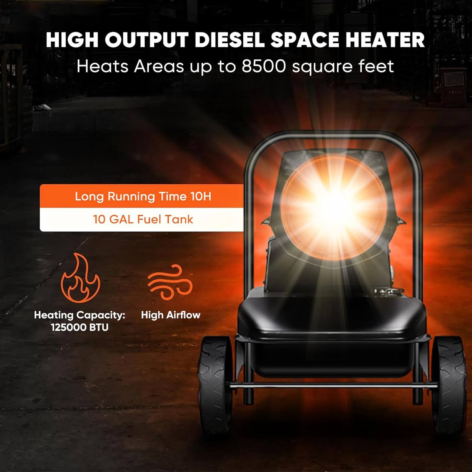 HIGH OUTPUT DIESEL SPACE HEATER  
Heats Areas up to 8500 square feet  

Long Running Time 10H  
10 GAL Fuel Tank  

Heating Capacity: 125000 BTU  
High Airflow