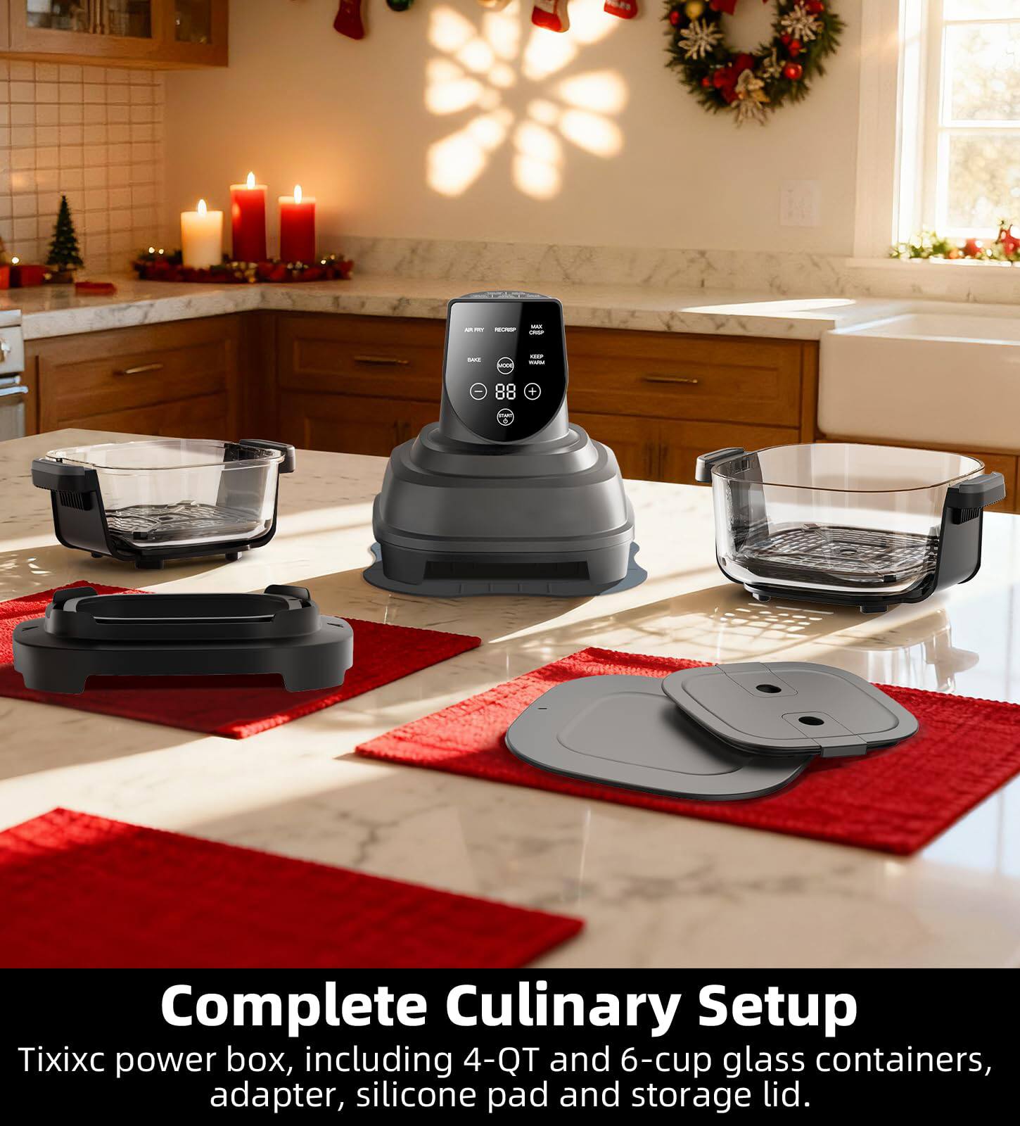 Complete Culinary Setup  
Tixixc power box, including 4-QT and 6-cup glass containers, adapter, silicone pad and storage lid.
