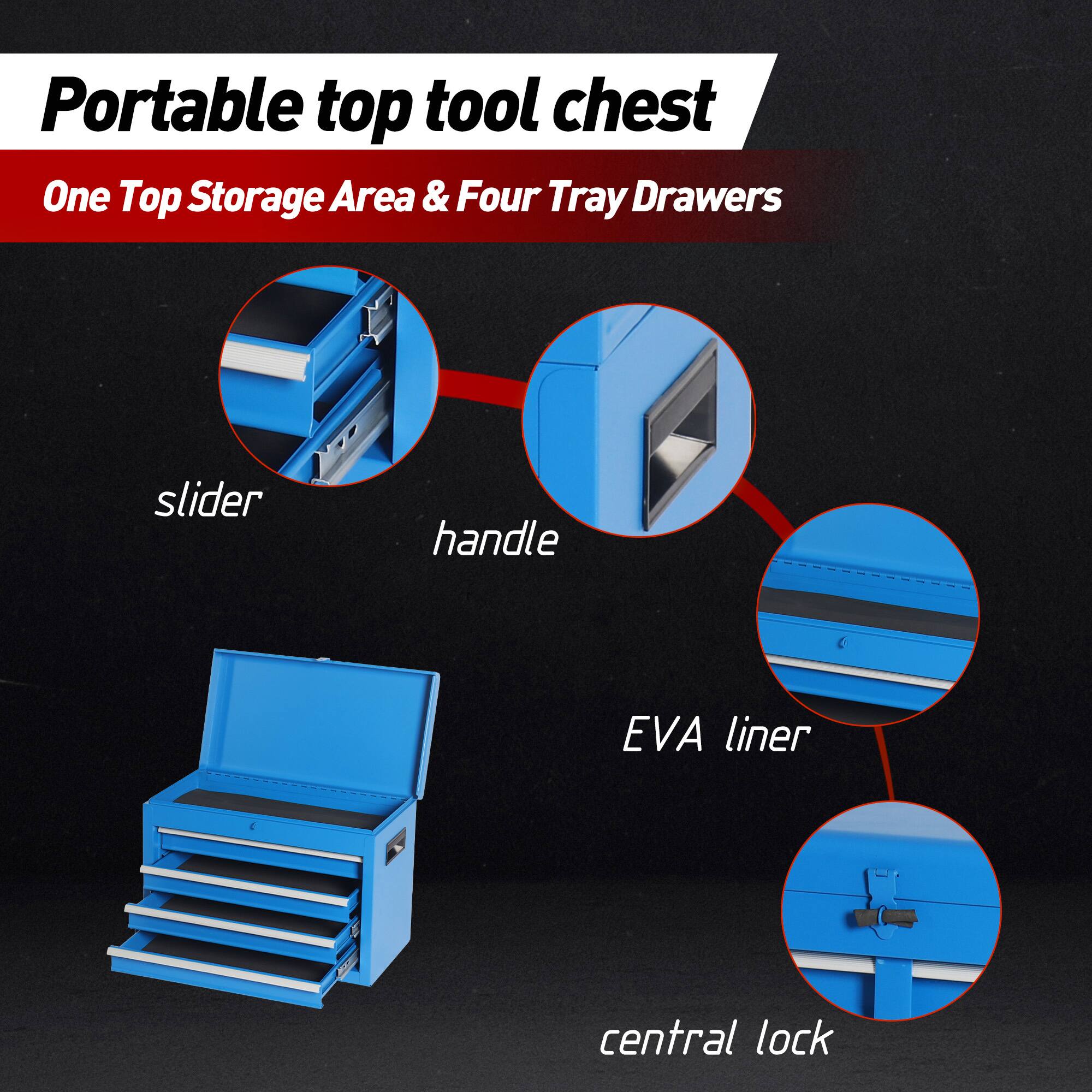Portable top tool chest
One Top Storage Area & Four Tray Drawers
slider
handle
EVA liner
central lock