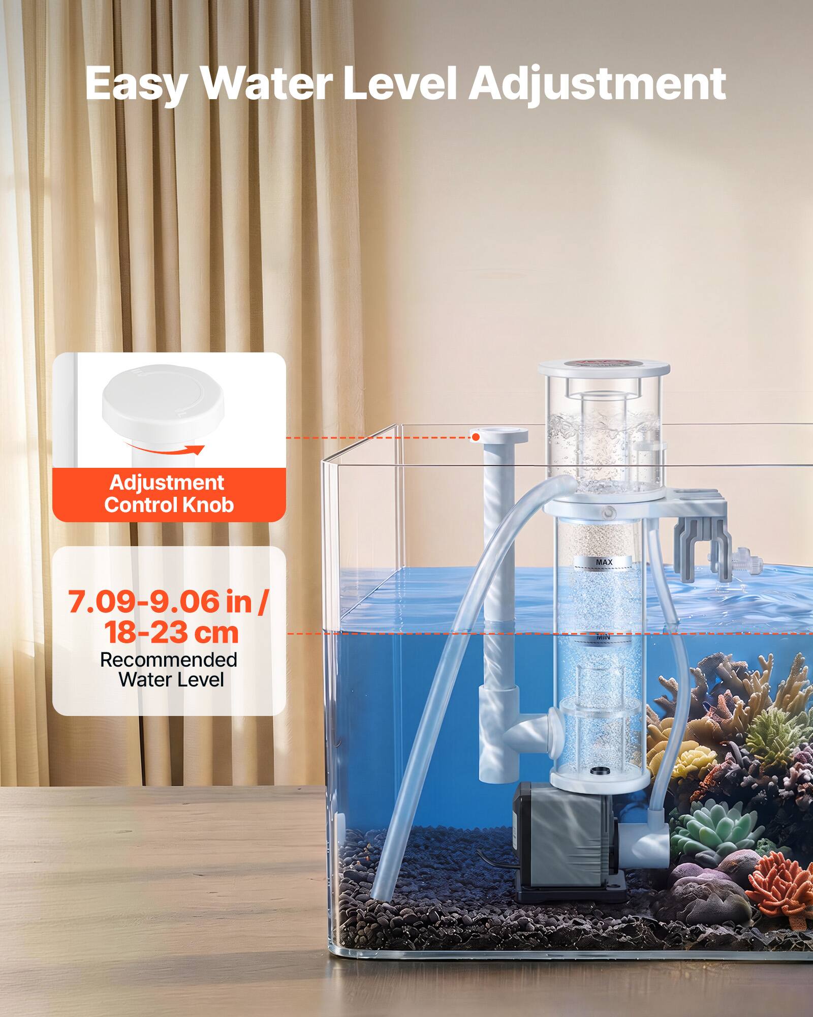 Easy Water Level Adjustment

Adjustment Control Knob

7.09-9.06 in / 18-23 cm Recommended Water Level