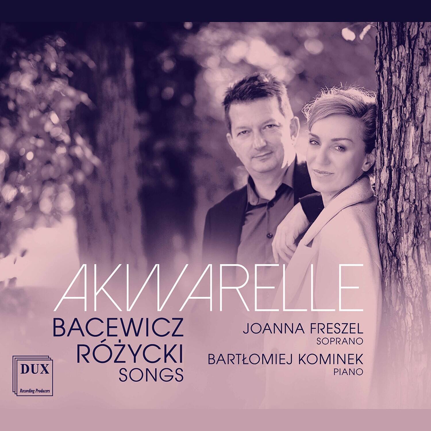 AKWARELLE  
BACEWICZ RÓŻYCKI SONGS  

JOANNA FRESZEL  
SOPRANO  

BARTŁOMIEJ KOMINEK  
PIANO  

DUX  
Recording Producers
