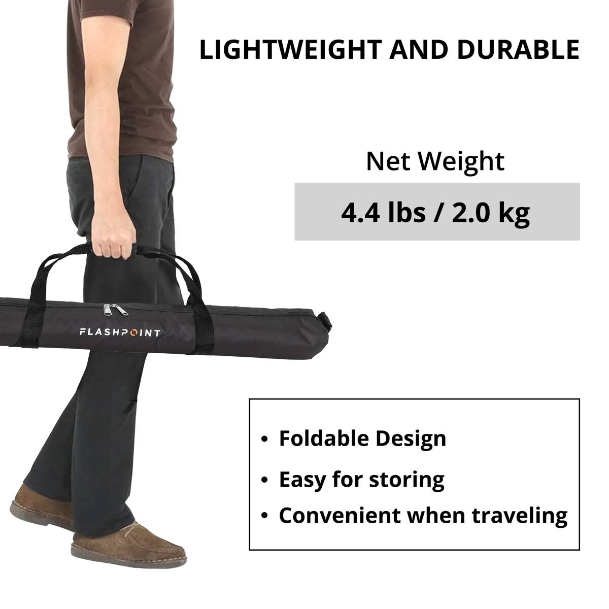 LIGHTWEIGHT AND DURABLE  
Net Weight 4.4 lbs / 2.0 kg  

FLASHPOINT  
Foldable Design  
Easy for storing  
Convenient when traveling