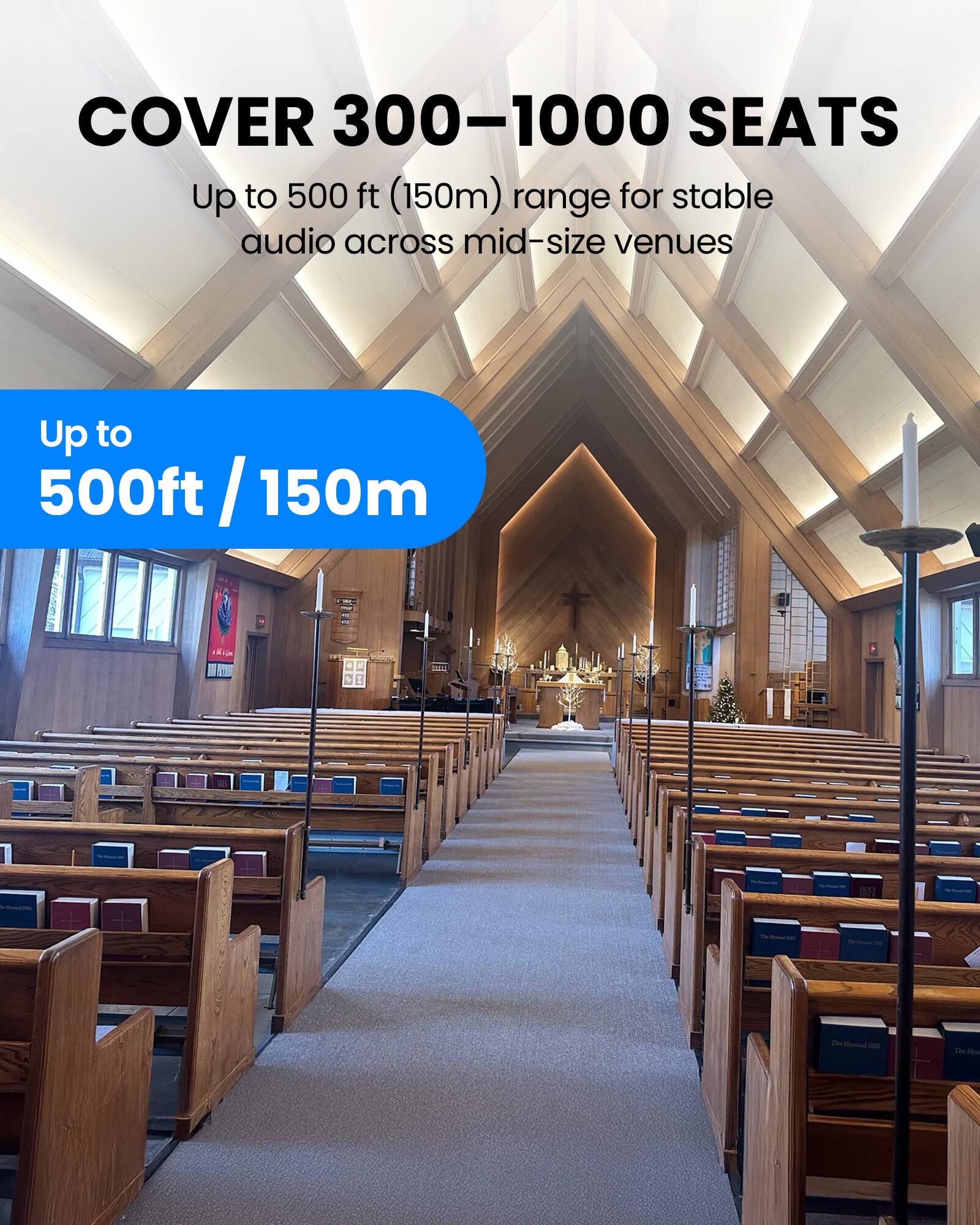 COVER 300-1000 SEATS  
Up to 500 ft (150m) range for stable audio across mid-size venues  
Up to 500ft / 150m