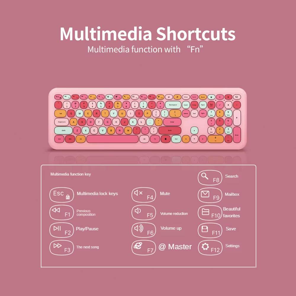 Multimedia Shortcuts  
Multimedia function with "Fn"

Multimedia function key

- ESC
- F1: Previous composition
- F2: Play/Pause
- F3: The next song
- F4: Mute
- F5: Volume reduction
- F6: Volume up
- F7: @ Master
- F8: Search
- F9: Mailbox
- F10: Beautiful favorites
- F11: Save
- F12: Settings

Multimedia lock keys