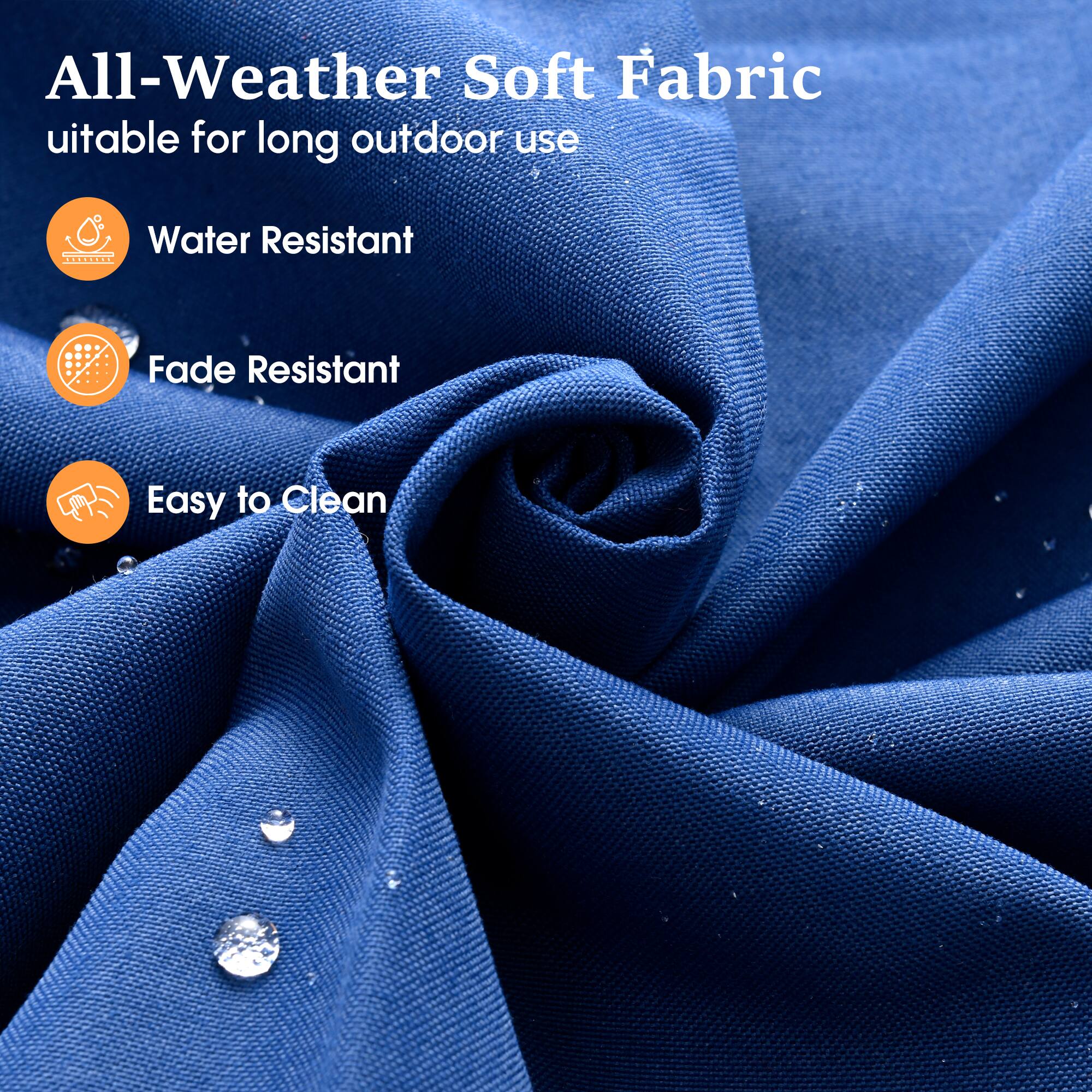 All-Weather Soft Fabric  
suitable for long outdoor use  

- Water Resistant  
- Fade Resistant  
- Easy to Clean
