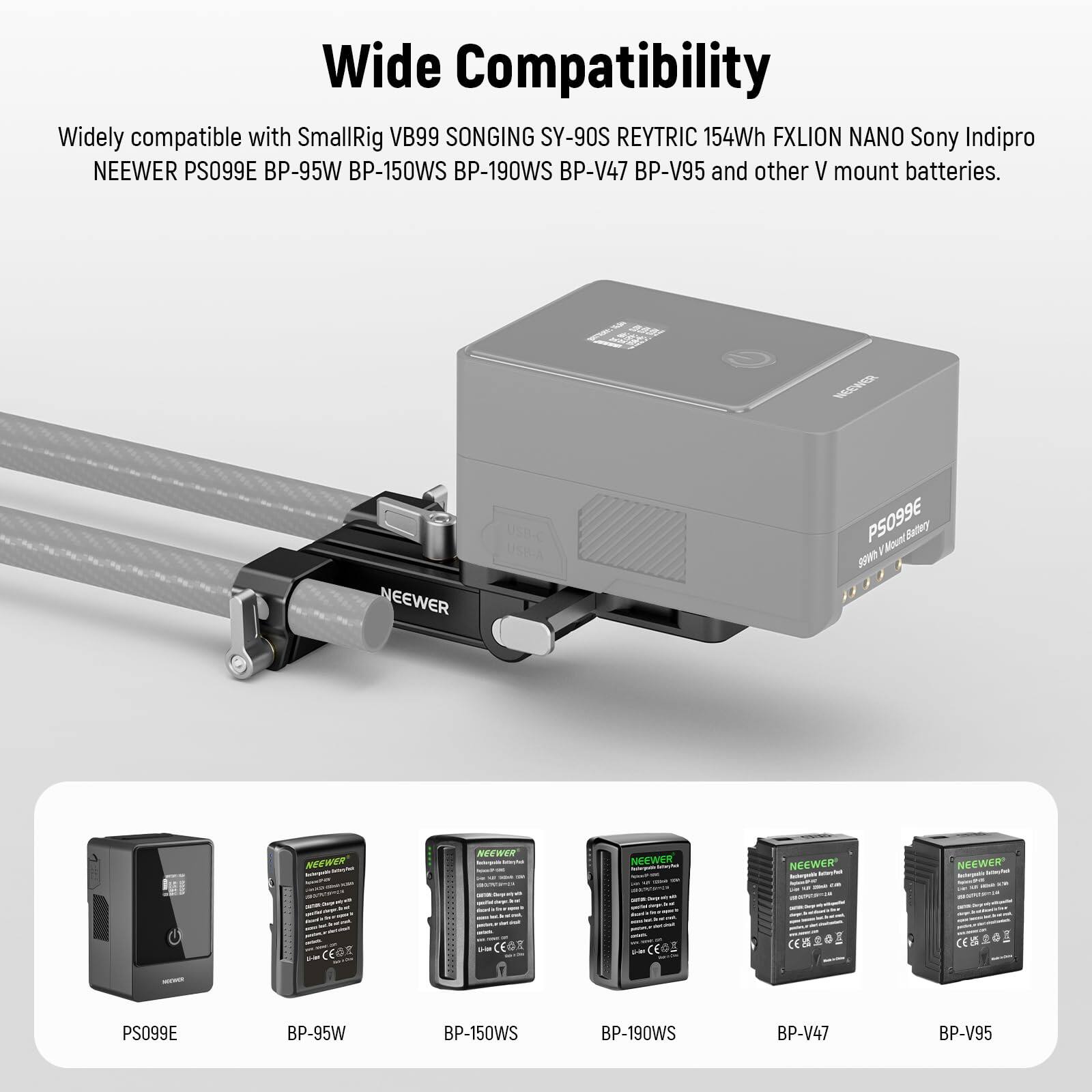 Wide Compatibility  
Widely compatible with SmallRig VB99 SONGING SY-90S REYTRIC 154Wh FXLION NANO Sony Indipro NEEWER PS099E BP-95W BP-150WS BP-190WS BP-V47 BP-V95 and other V mount batteries.