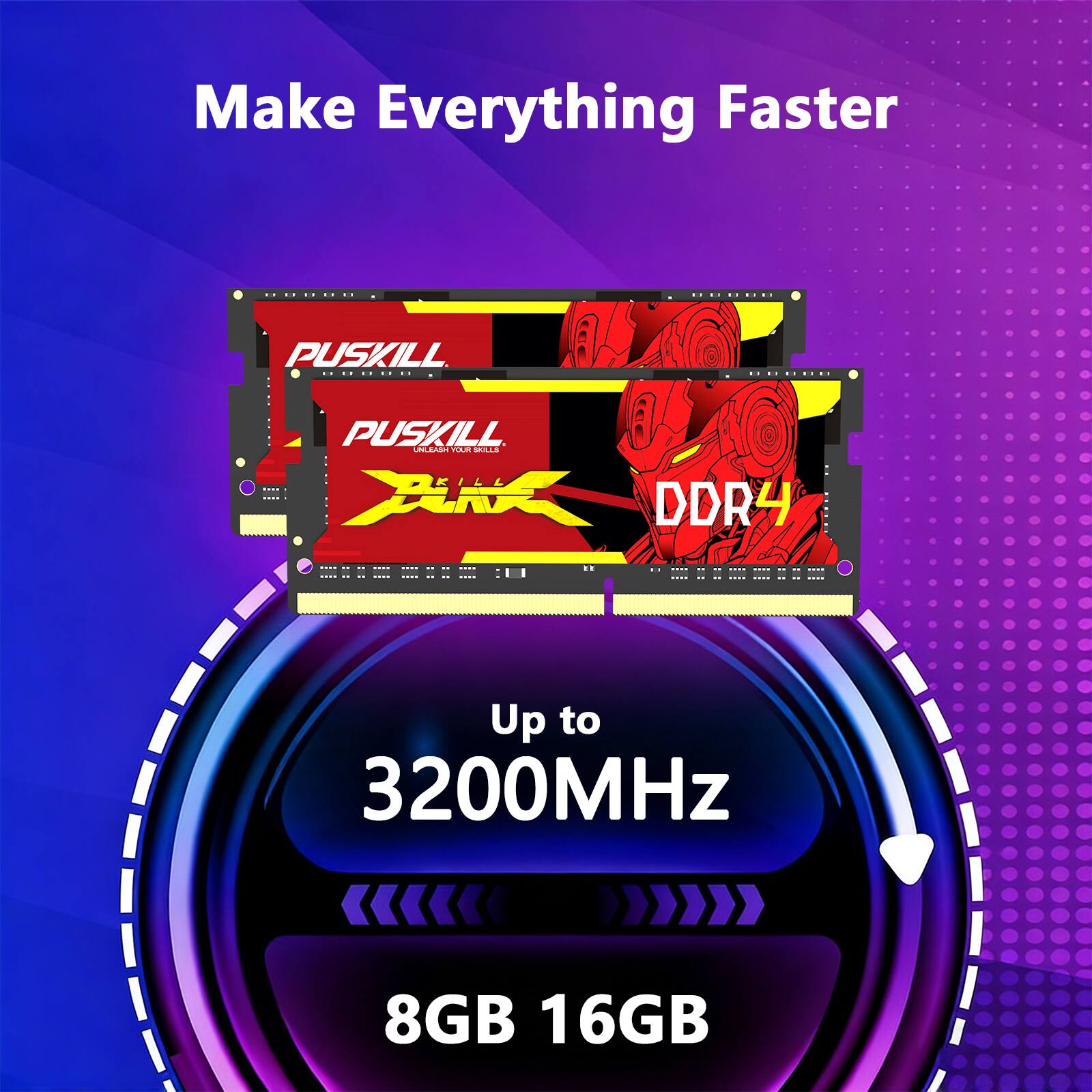 Make Everything Faster

PUSKILL
PUSKILL UNLEASH YOUR SKILLS ARA DDR4

Up to 3200MHz
8GB 16GB