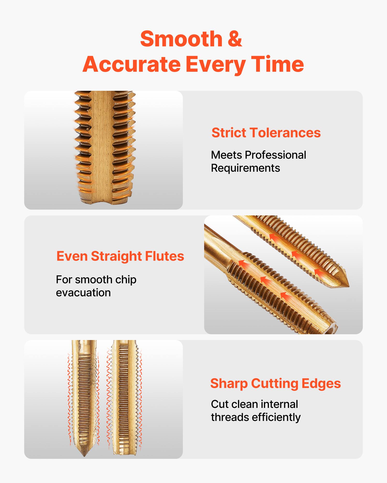 Smooth & Accurate Every Time

Strict Tolerances  
Meets Professional Requirements

Even Straight Flutes  
For smooth chip evacuation

Sharp Cutting Edges  
Cut clean internal threads efficiently
