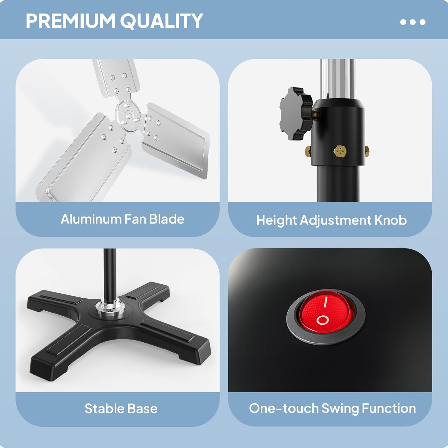 PREMIUM QUALITY

- Aluminum Fan Blade
- Height Adjustment Knob
- Stable Base
- One-touch Swing Function