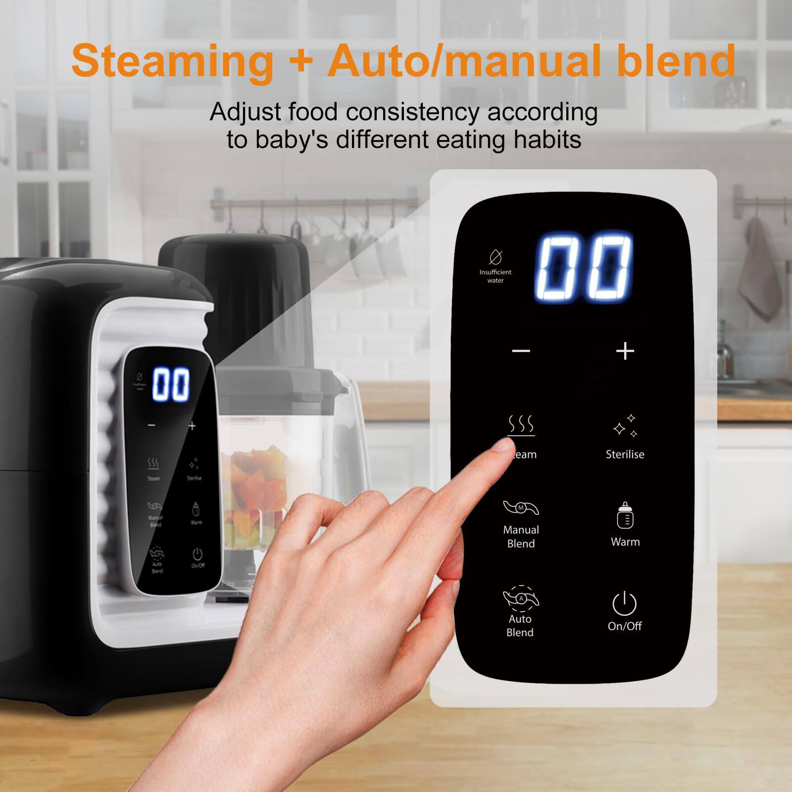 Steaming + Auto/manual blend

Adjust food consistency according to baby's different eating habits

- Insufficient water
- Steam
- Sterilise
- Manual Blend
- Warm
- Auto Blend
- On/Off