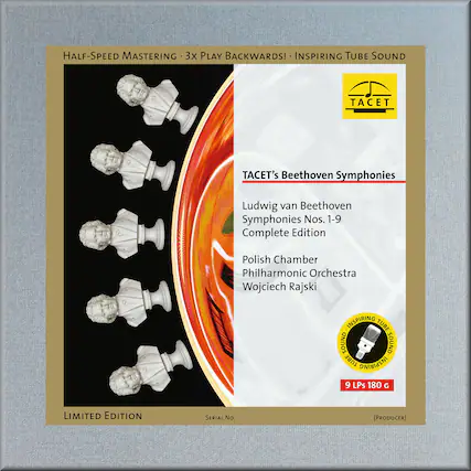 HALF-SPEED MASTERING • 3x PLAY BACKWARDS! • INSPIRING TUBE SOUND
TACET
TACET's Beethoven Symphonies
Ludwig van Beethoven
Symphonies Nos. 1-9
Complete Edition
Polish Chamber
Philharmonic Orchestra
Wojciech Rajski
LIMITED EDITION
9 LPS 180 G
(PRODUCER)
SERIAL No.
INSPIRING TUBE SOUND