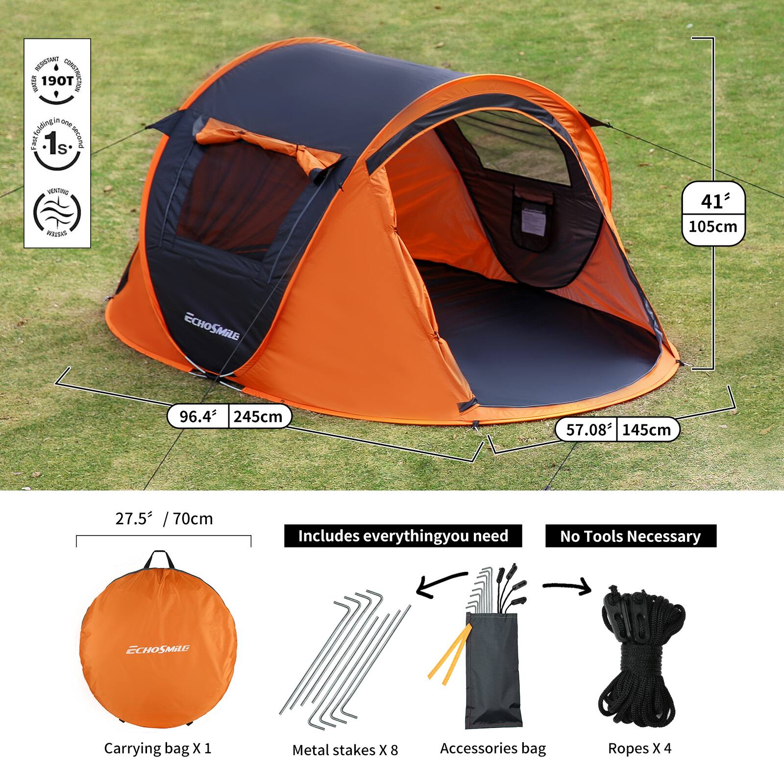 **ECHO SMILE**

**190T**  
**INSTANT CAMPING**  
**190T**  
**Fast Folding in one second**  
**VENTING**  
**P225K5K5**

**41°**  
**105cm**

**96.4°**  
**245cm**

**57.08°**  
**145cm**

**27.5° / 70cm**

**Includes everything you need**  
**No Tools Necessary**

**Carrying bag X 1**  
**Metal stakes X 8**  
**Accessories bag**  
**Ropes X 4**
