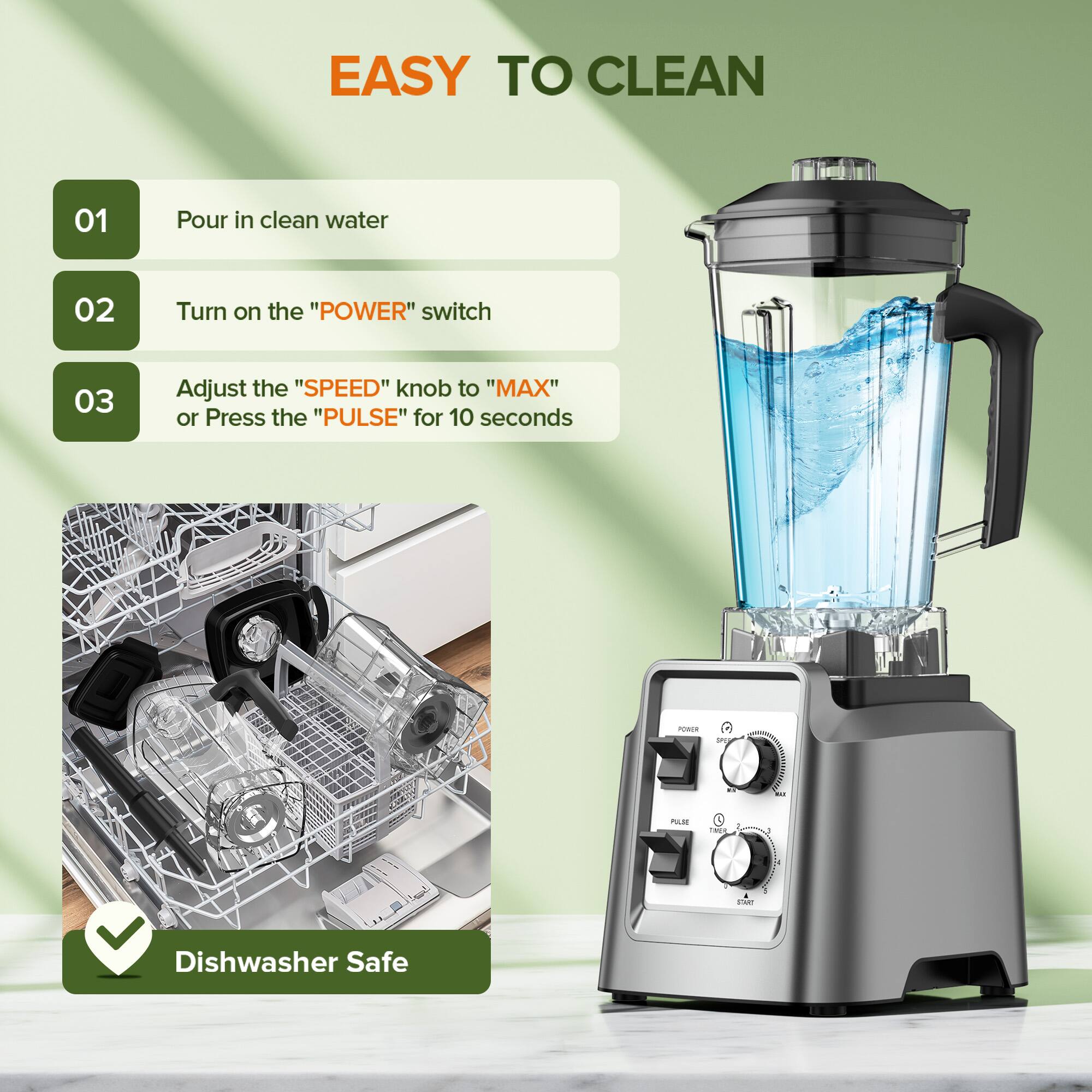 EASY TO CLEAN

01
Pour in clean water

02
Turn on the "POWER" switch

03
Adjust the "SPEED" knob to "MAX" or Press the "PULSE" for 10 seconds

Dishwasher Safe