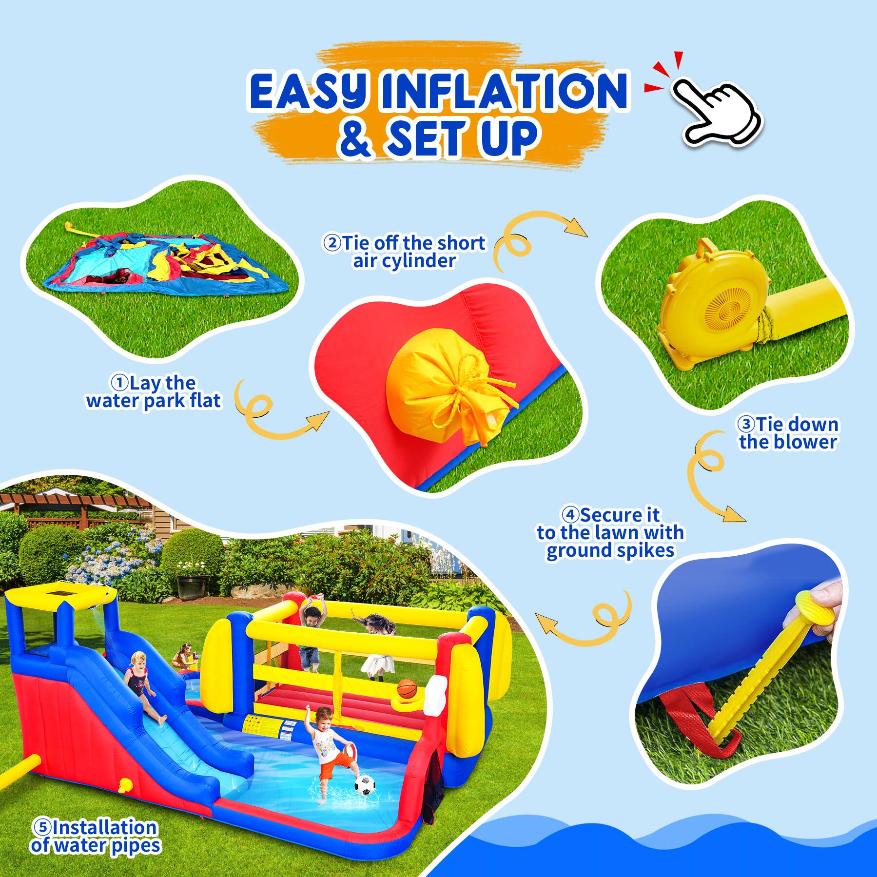 EASY INFLATION & SET UP

1. Lay the water park flat
2. Tie off the short air cylinder
3. Tie down the blower
4. Secure it to the lawn with ground spikes
5. Installation of water pipes