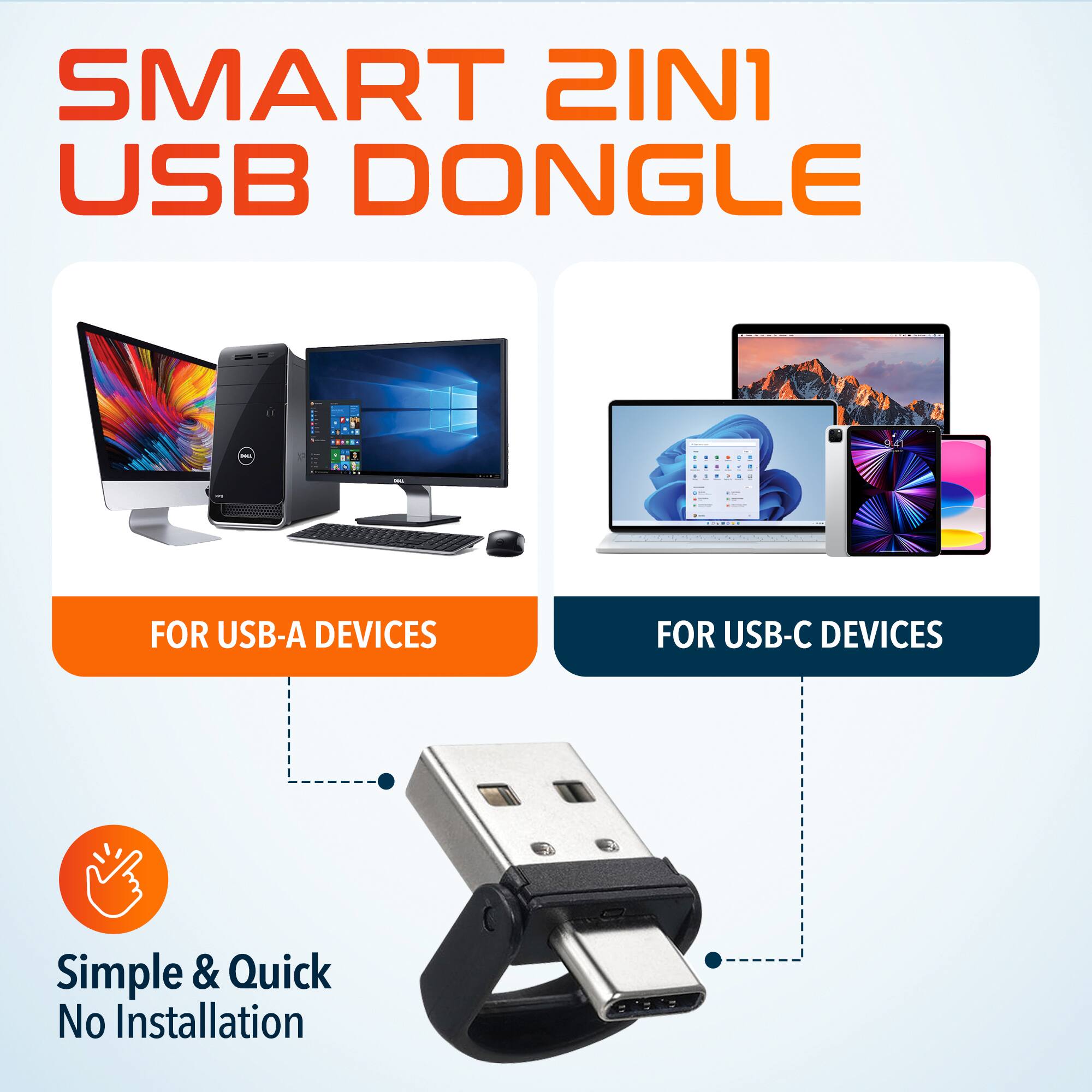 SMART 2IN1 USB DONGLE
FOR USB-A DEVICES
FOR USB-C DEVICES
Simple & Quick
No Installation