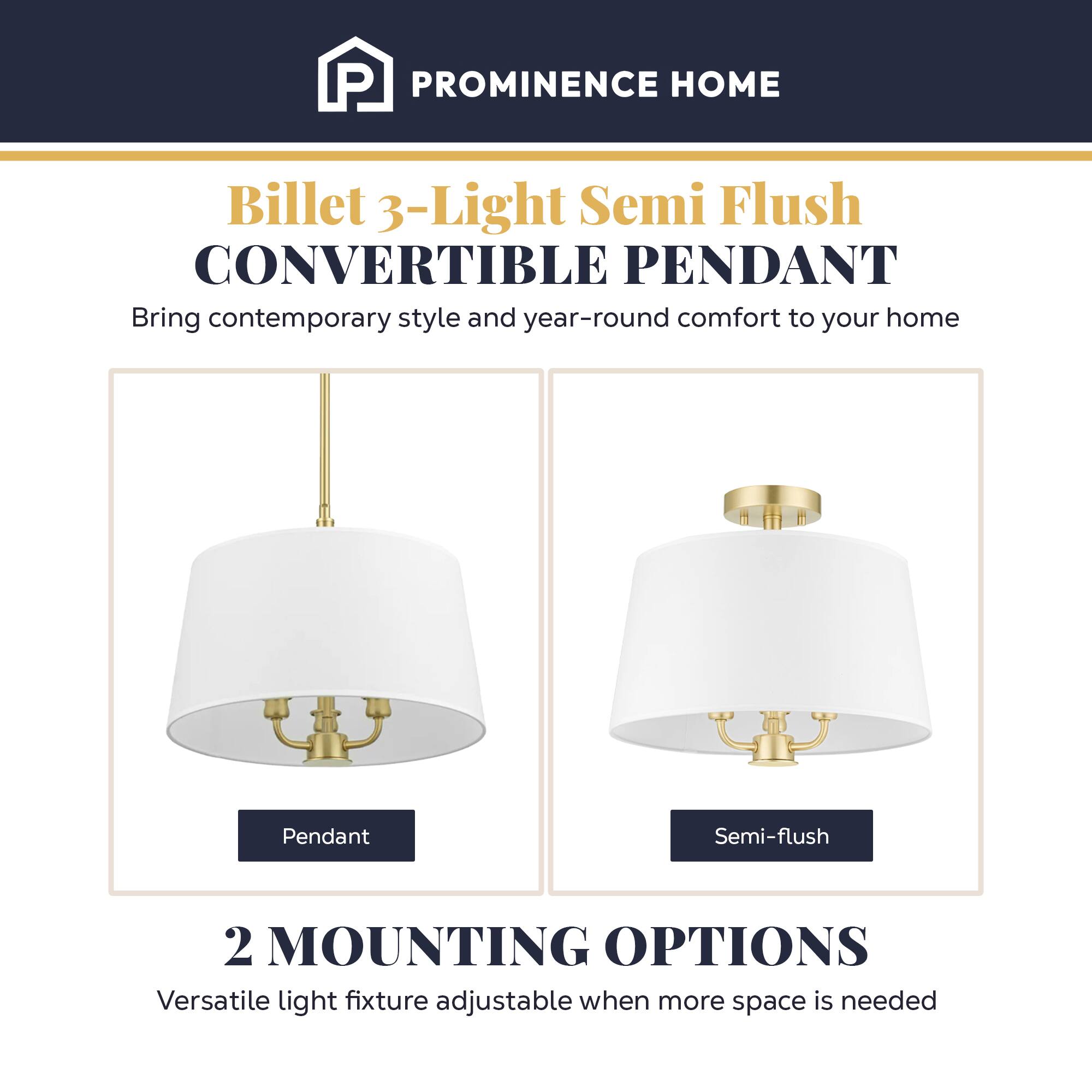 PROMINENCE HOME  
Billet 3-Light Semi Flush CONVERTIBLE PENDANT  
Bring contemporary style and year-round comfort to your home  

2 MOUNTING OPTIONS  
Versatile light fixture adjustable when more space is needed