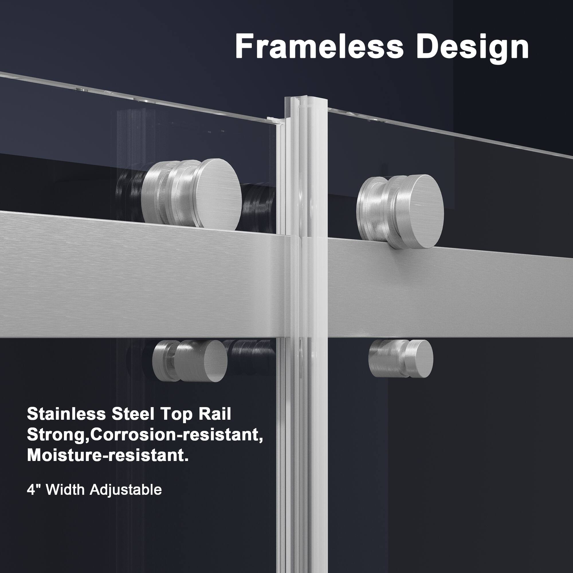 Frameless Design

Stainless Steel Top Rail  
Strong, Corrosion-resistant, Moisture-resistant.  
4" Width Adjustable