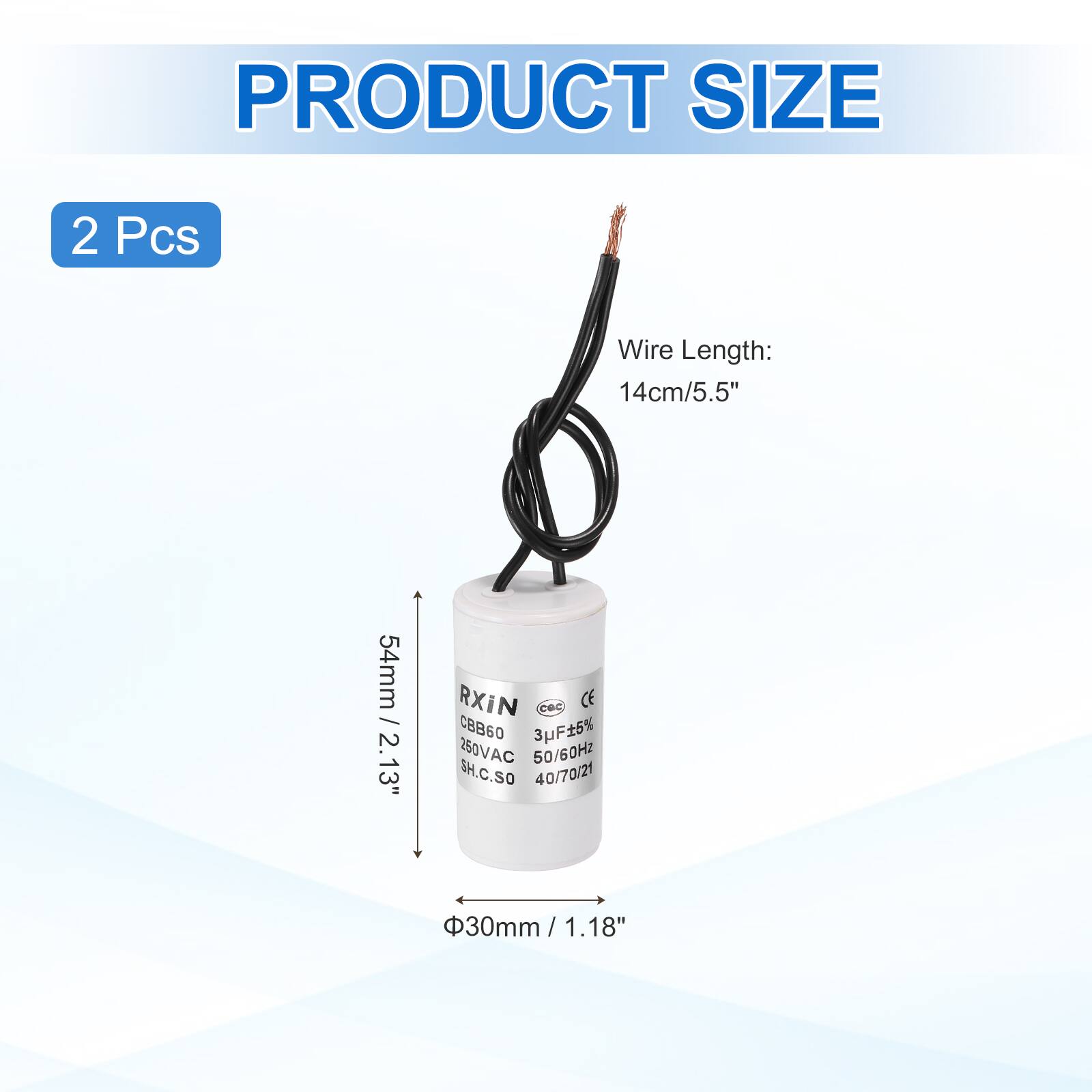 PRODUCT SIZE  
2 Pcs  
Wire Length: 14cm/5.5"  
54mm / 2.13"  
RXIN  
CBB60  
3uF 5%  
250VAC 50/60Hz  
SH.C.SO  
40/70/21  
30mm / 1.18"