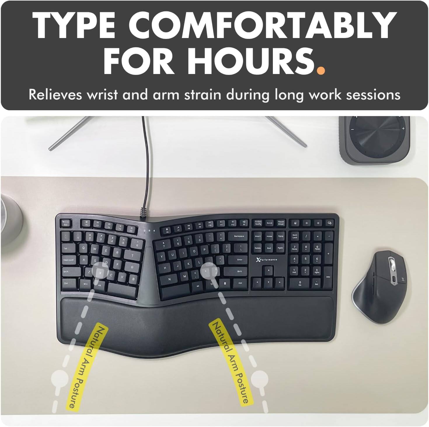 TYPE COMFORTABLY FOR HOURS. Relieves wrist and arm strain during long work sessions. Natural Arm Posture.