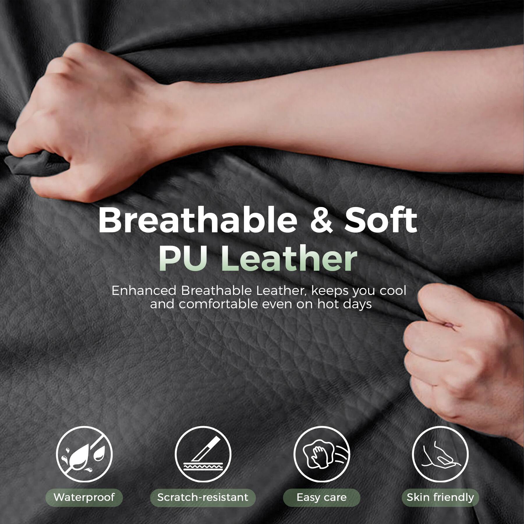 Breathable & Soft PU Leather  
Enhanced Breathable Leather, keeps you cool and comfortable even on hot days  
Waterproof  
Scratch-resistant  
Easy care  
Skin friendly