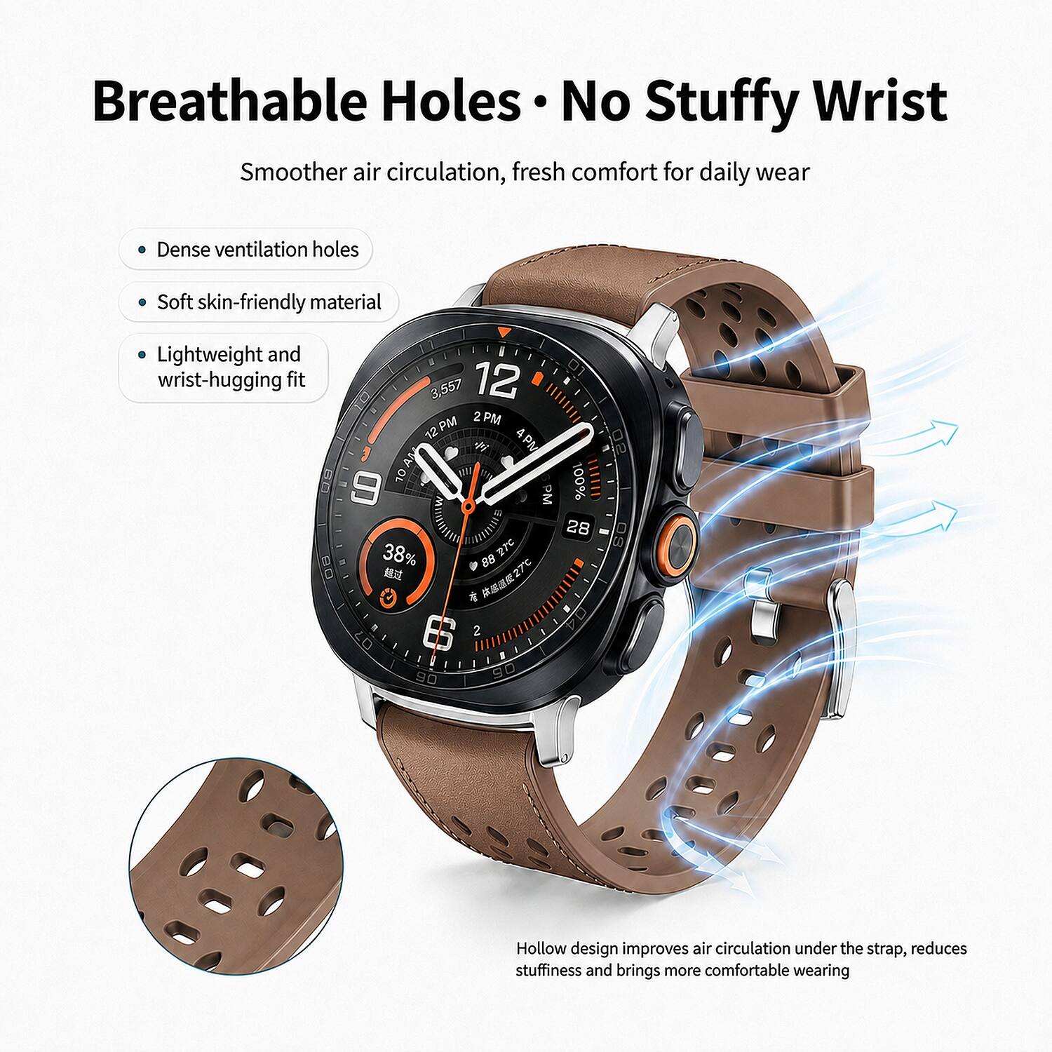 Breathable Holes No Stuffy Wrist Smoother air circulation, fresh comfort for daily wear

Dense ventilation holes
Soft skin-friendly material
Lightweight and wrist-hugging fit

Hollow design improves air circulation under the strap, reduces stuffiness and brings more comfortable wearing