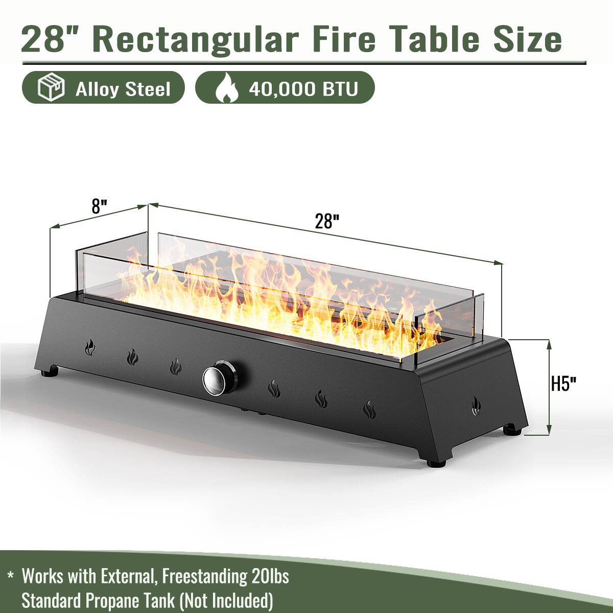 28" Rectangular Fire Table Size

- Alloy Steel
- 40,000 BTU

* Works with External, Freestanding 20lbs Standard Propane Tank (Not Included)

Dimensions:
- Length: 28"
- Width: 8"
- Height: 5"