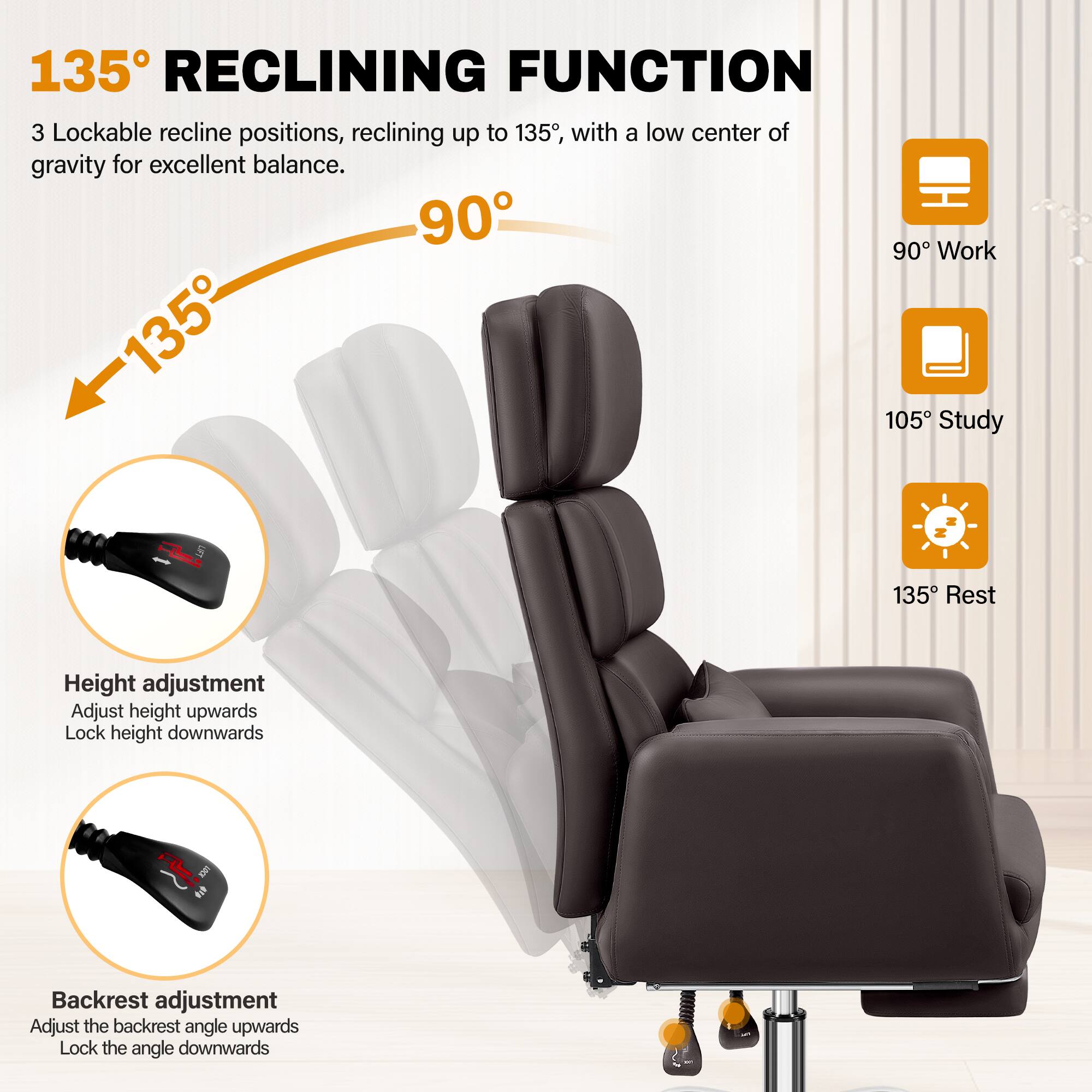 135° RECLINING FUNCTION

3 Lockable recline positions, reclining up to 135°, with a low center of gravity for excellent balance.

90° Work  
105° Study  
135° Rest

Height adjustment  
Adjust height upwards  
Lock height downwards

Backrest adjustment  
Adjust the backrest angle upwards  
Lock the angle downwards