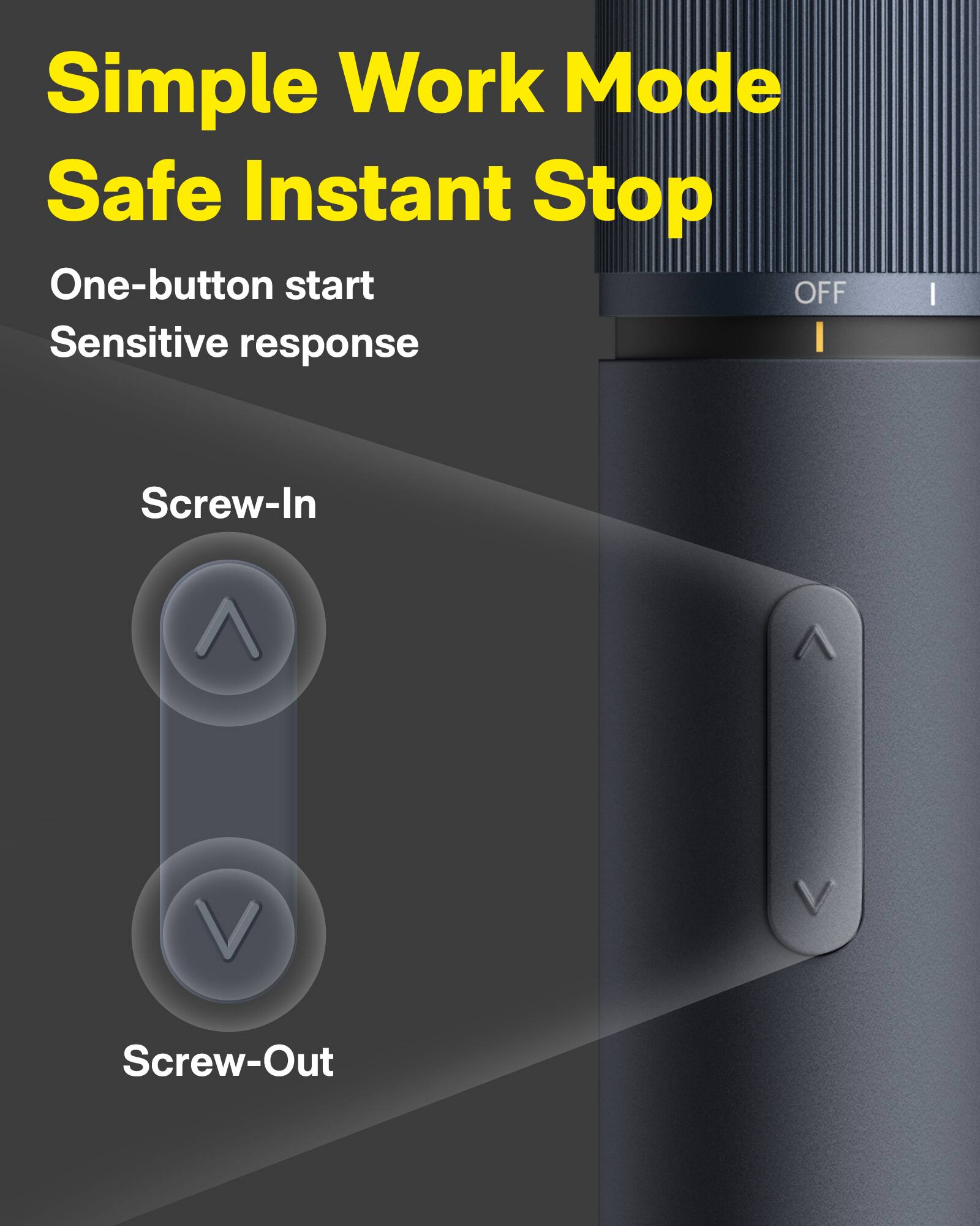 Simple Work Mode Safe Instant Stop One-button start OFF Sensitive response I Screw-In Screw-Out