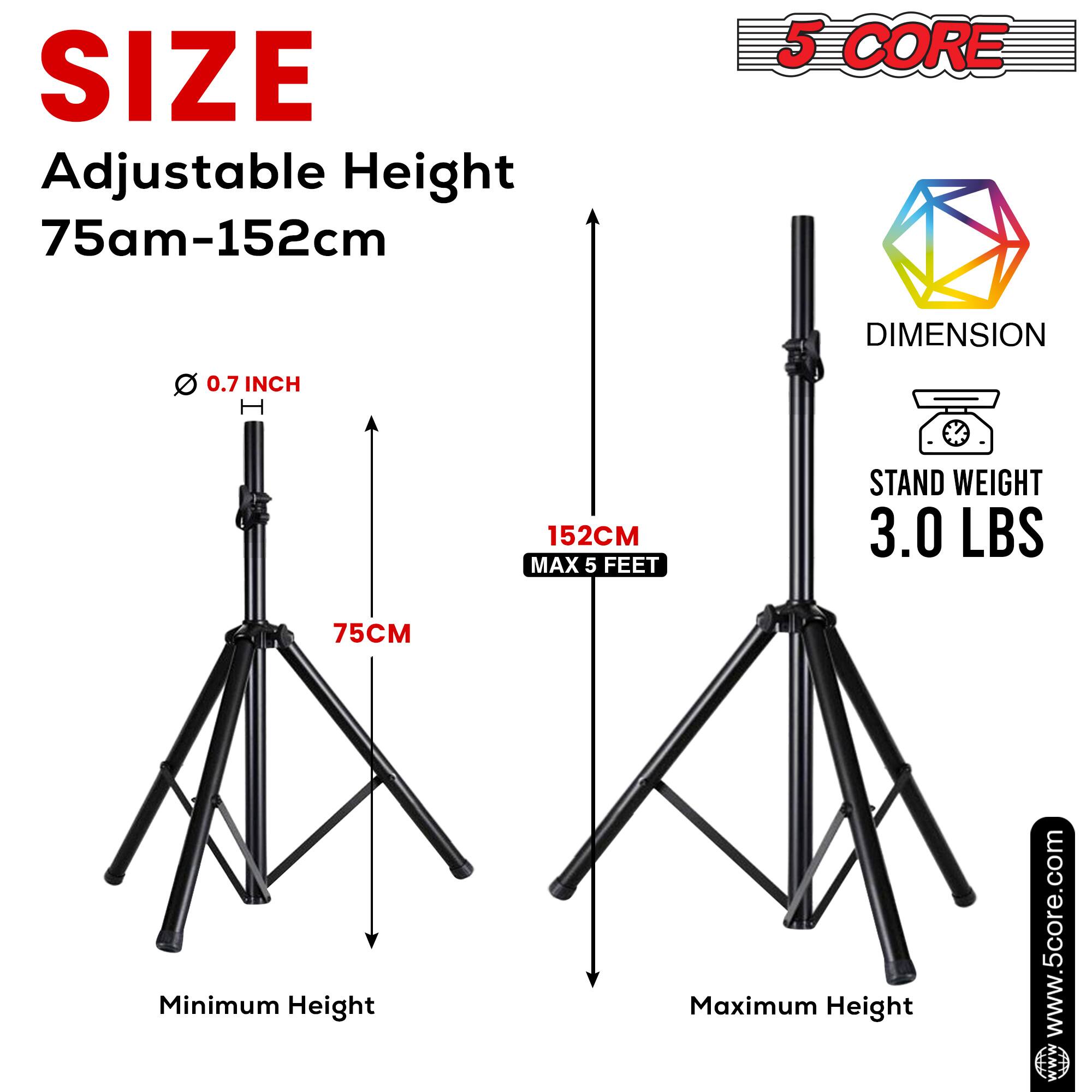 SIZE  
Adjustable Height 75cm-152cm  

5 CORE  

0.7 INCH  

DIMENSION  
152CM MAX 5 FEET  

STAND WEIGHT 3.0 LBS  

Minimum Height  
Maximum Height  

www.5core.com